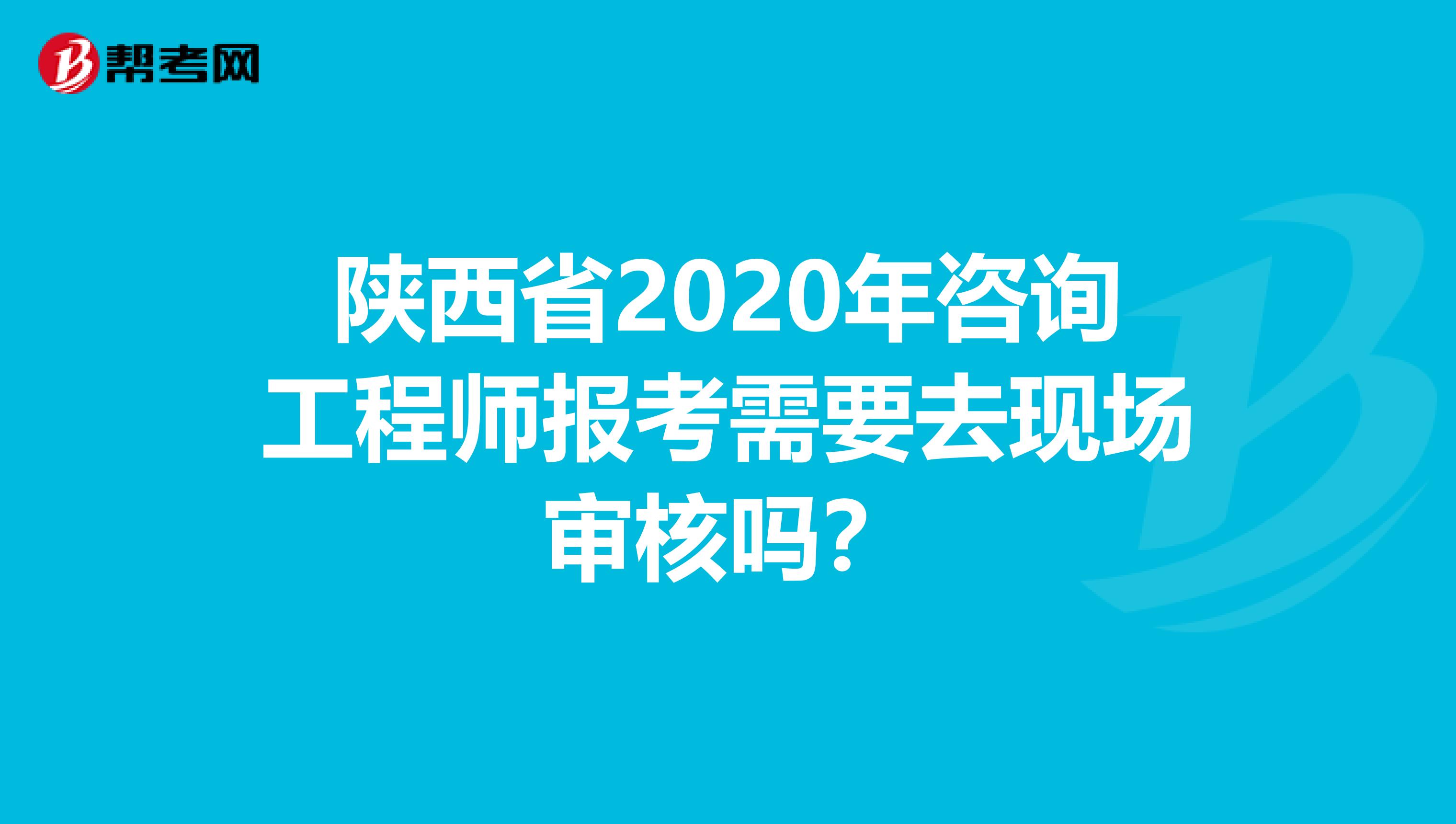 陕西省2020年咨询工程师报考需要去现场审核吗？