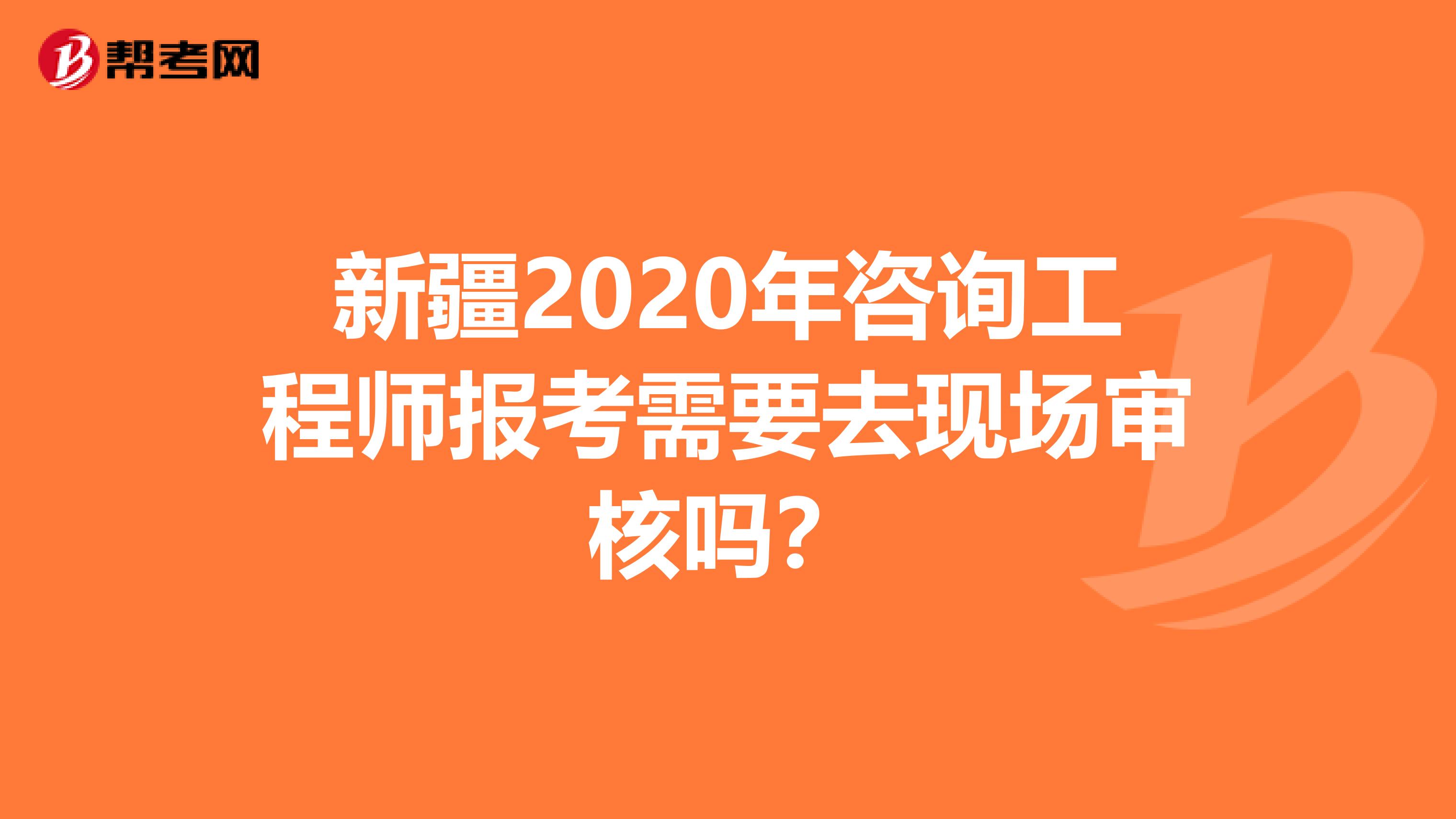 新疆2020年咨询工程师报考需要去现场审核吗？