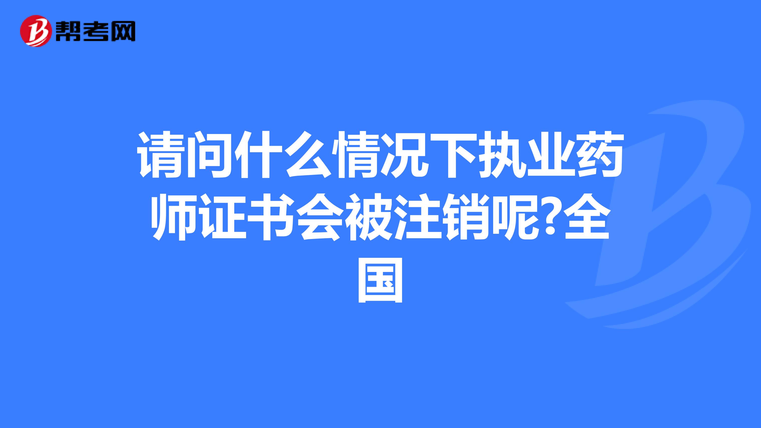 请问什么情况下执业药师证书会被注销呢?全国