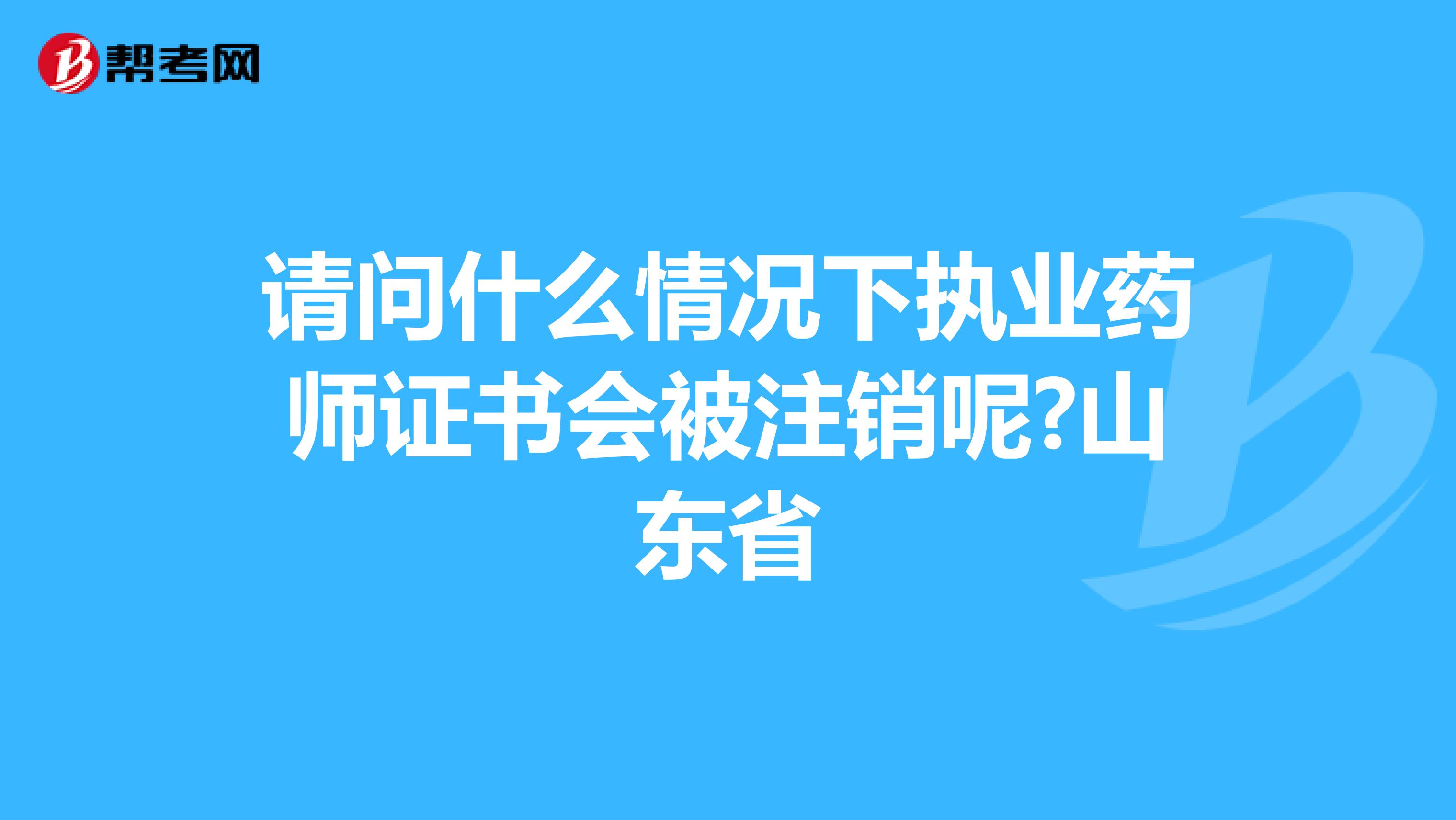 請問什么情況下執(zhí)業(yè)藥師證書會被注銷呢?山東省