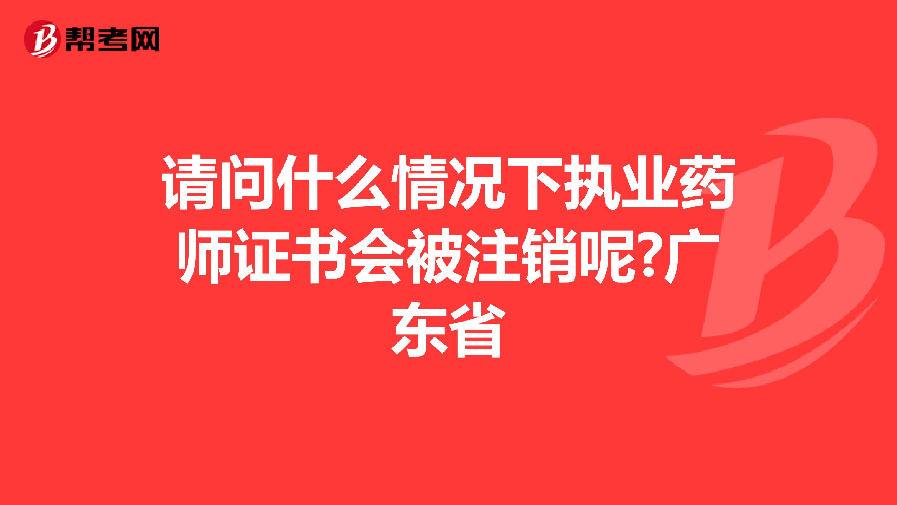 请问什么情况下执业药师证书会被注销呢?广东省