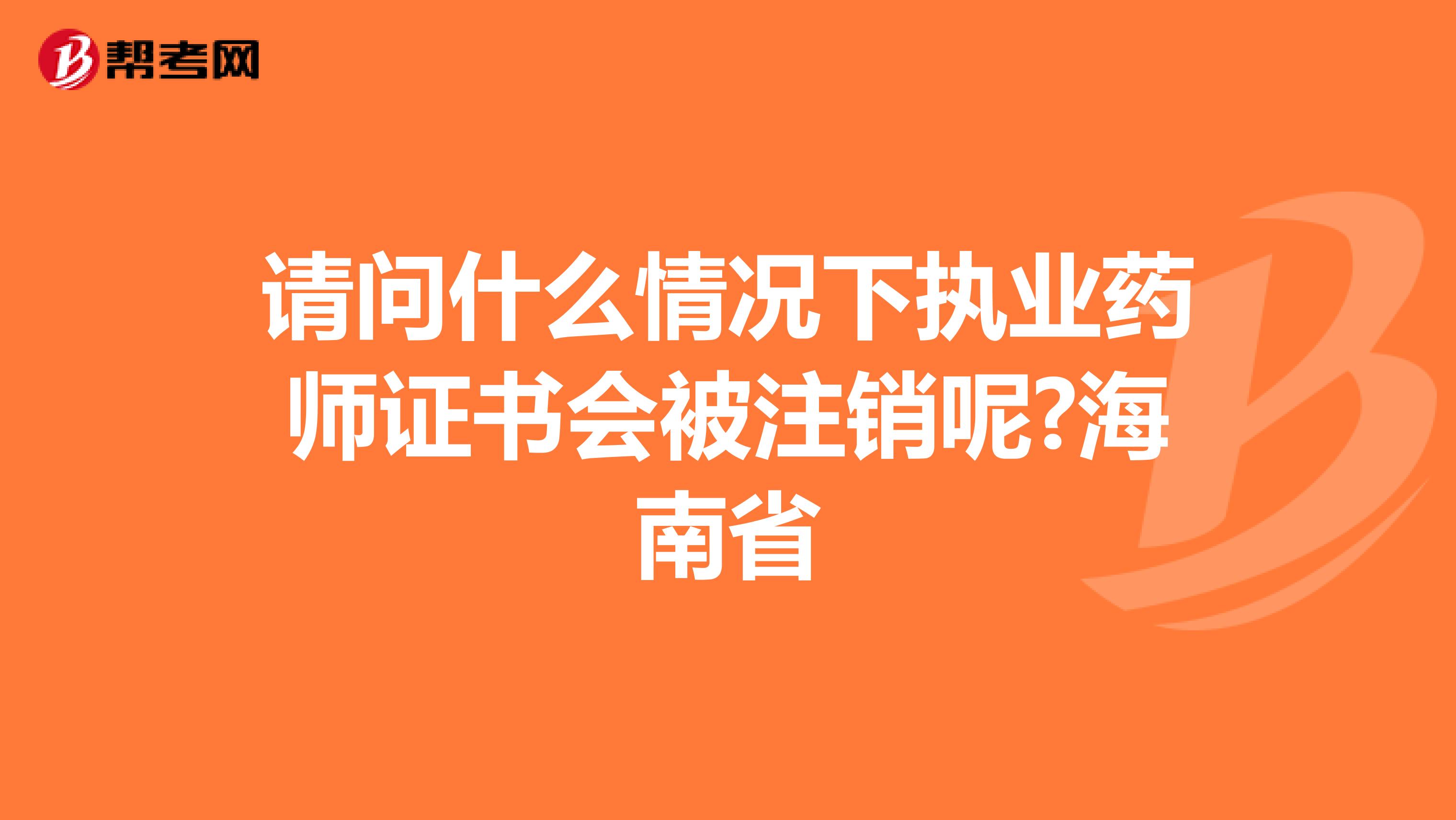 请问什么情况下执业药师证书会被注销呢?海南省