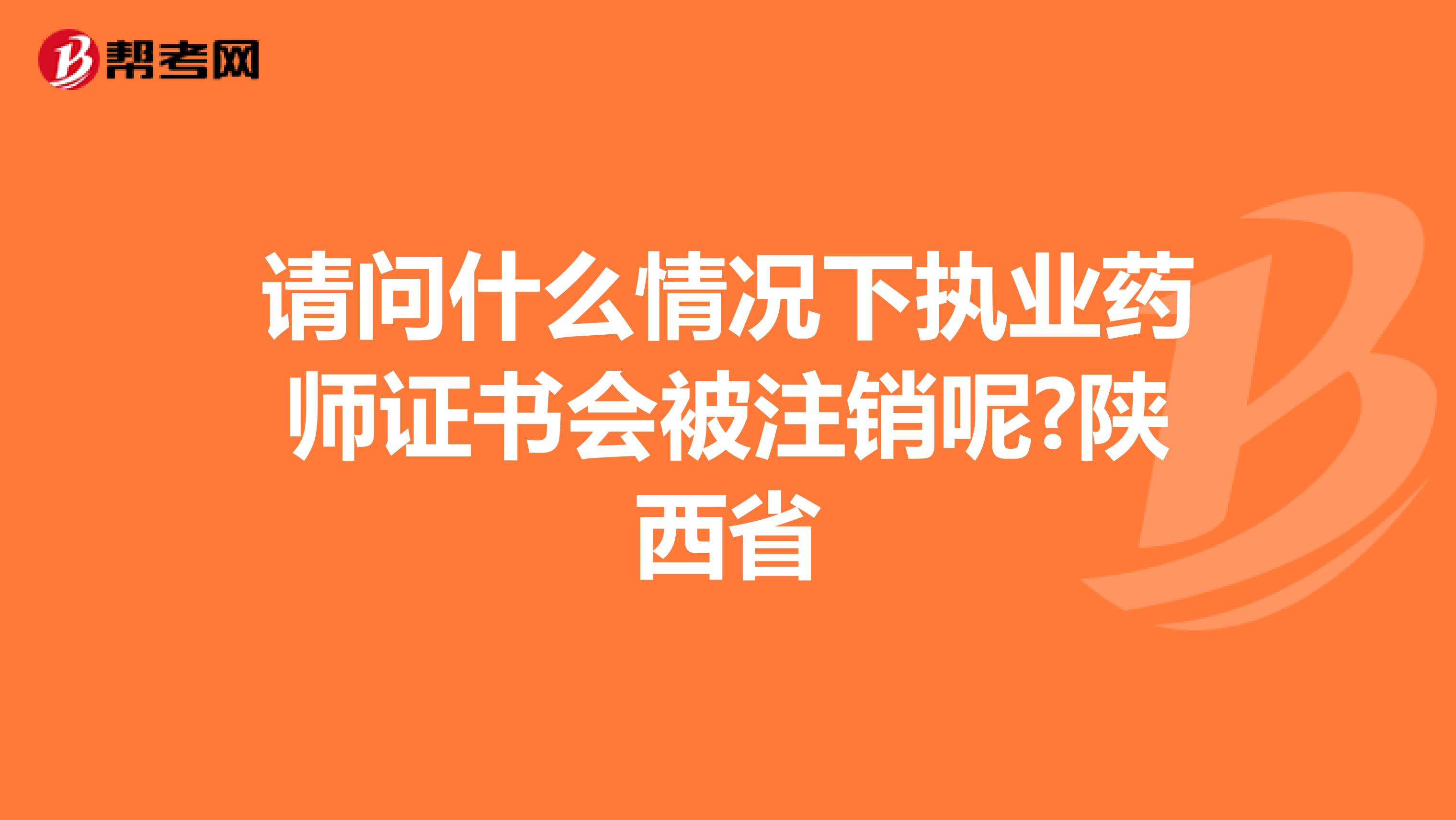 请问什么情况下执业药师证书会被注销呢?陕西省