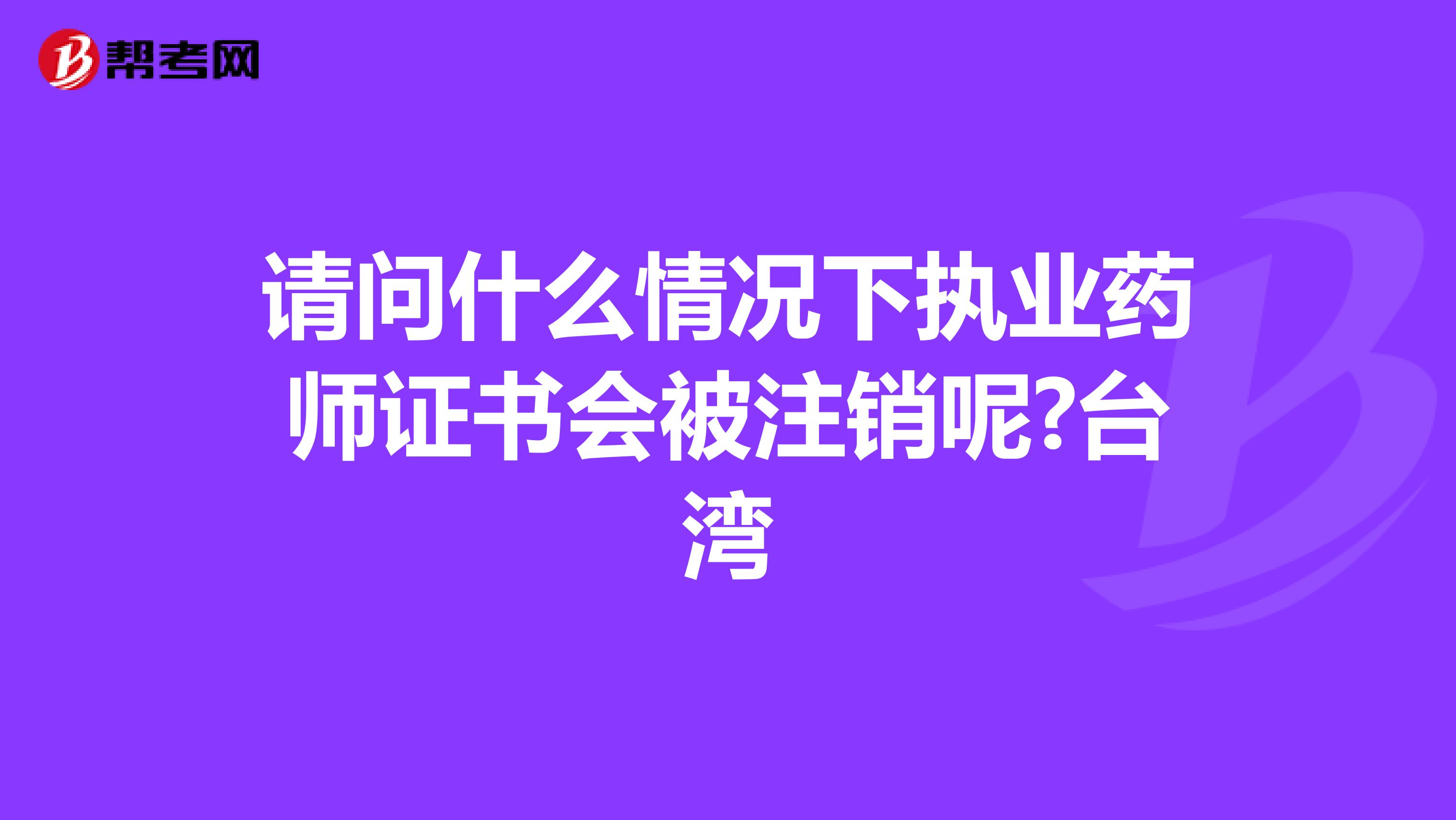 请问什么情况下执业药师证书会被注销呢?台湾