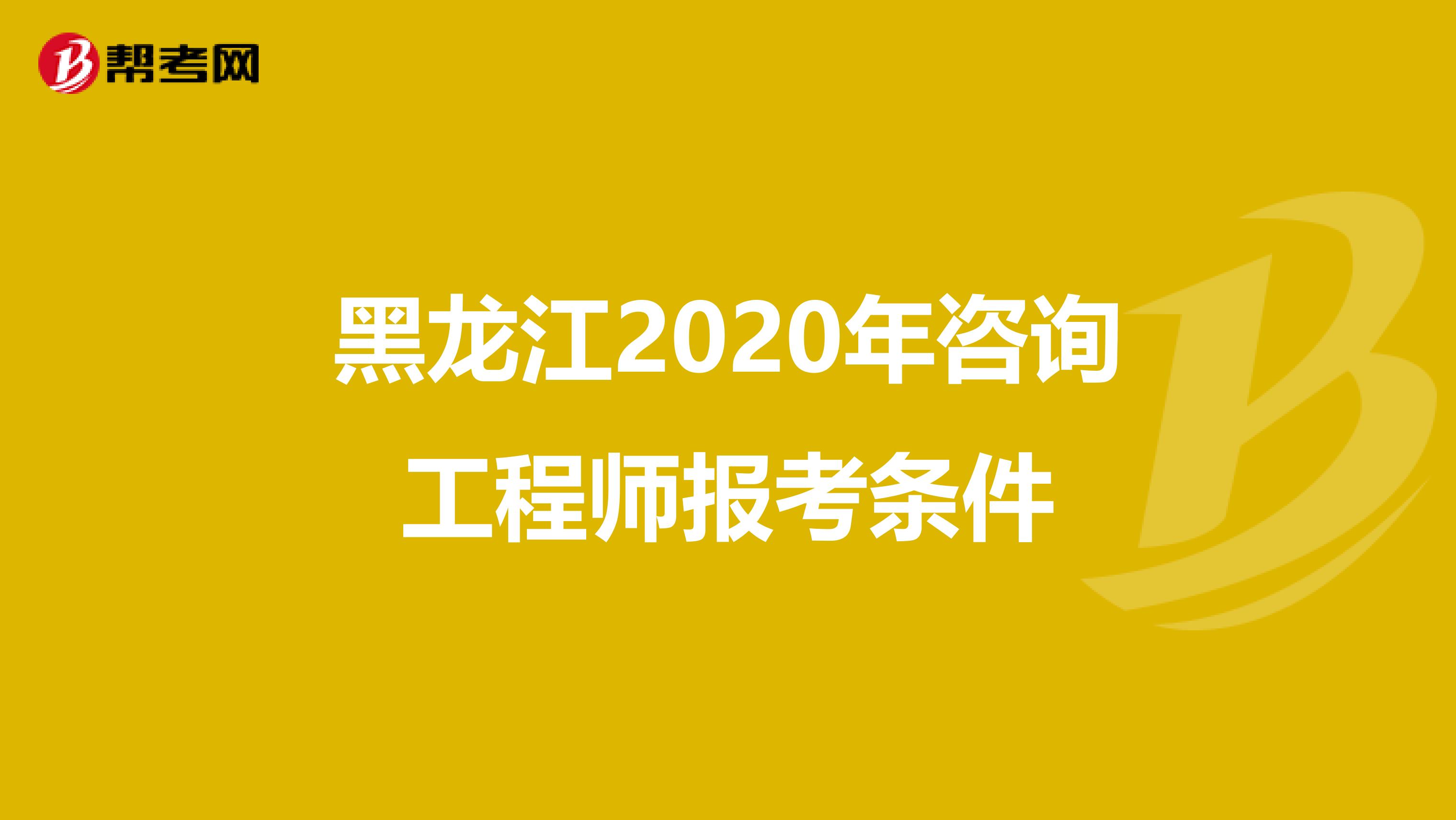 黑龙江2020年咨询工程师报考条件