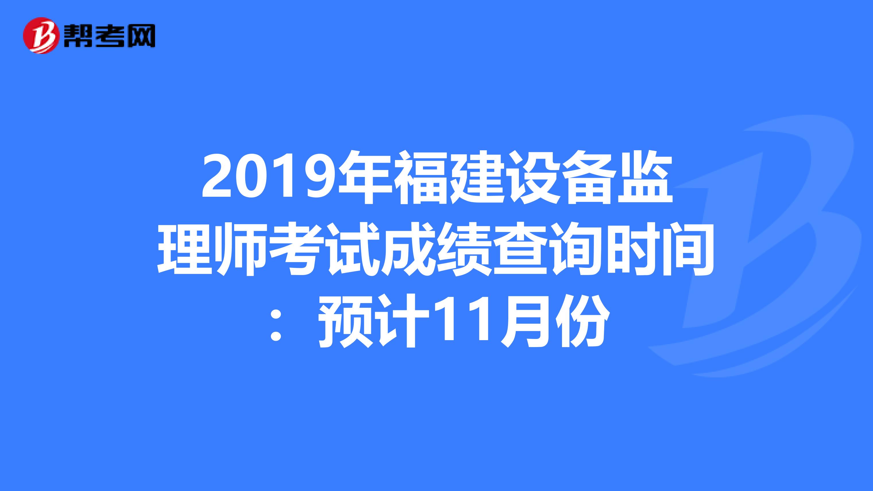 2019年福建设备监理师考试成绩查询时间：预计11月份