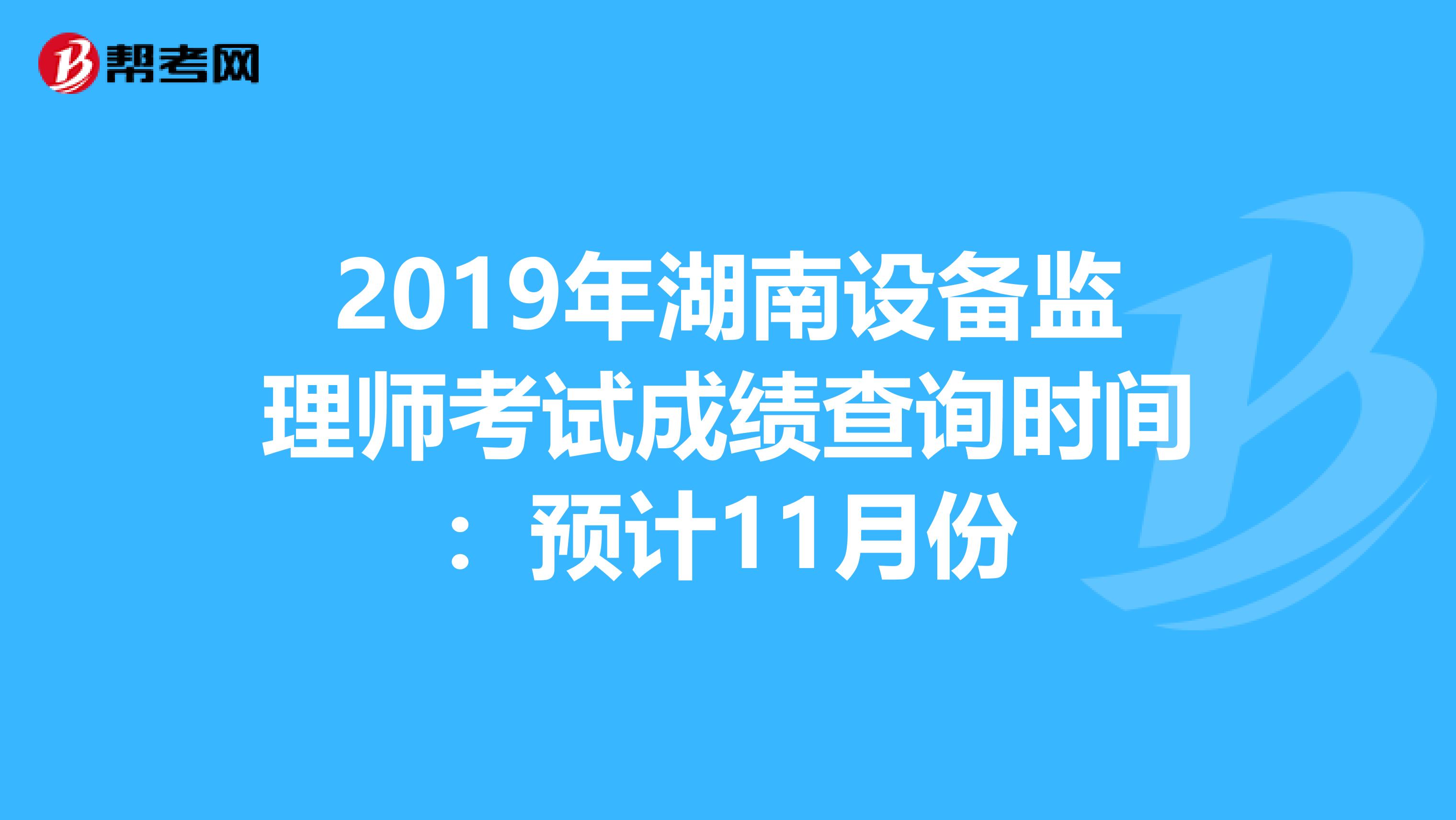 2019年湖南设备监理师考试成绩查询时间：预计11月份