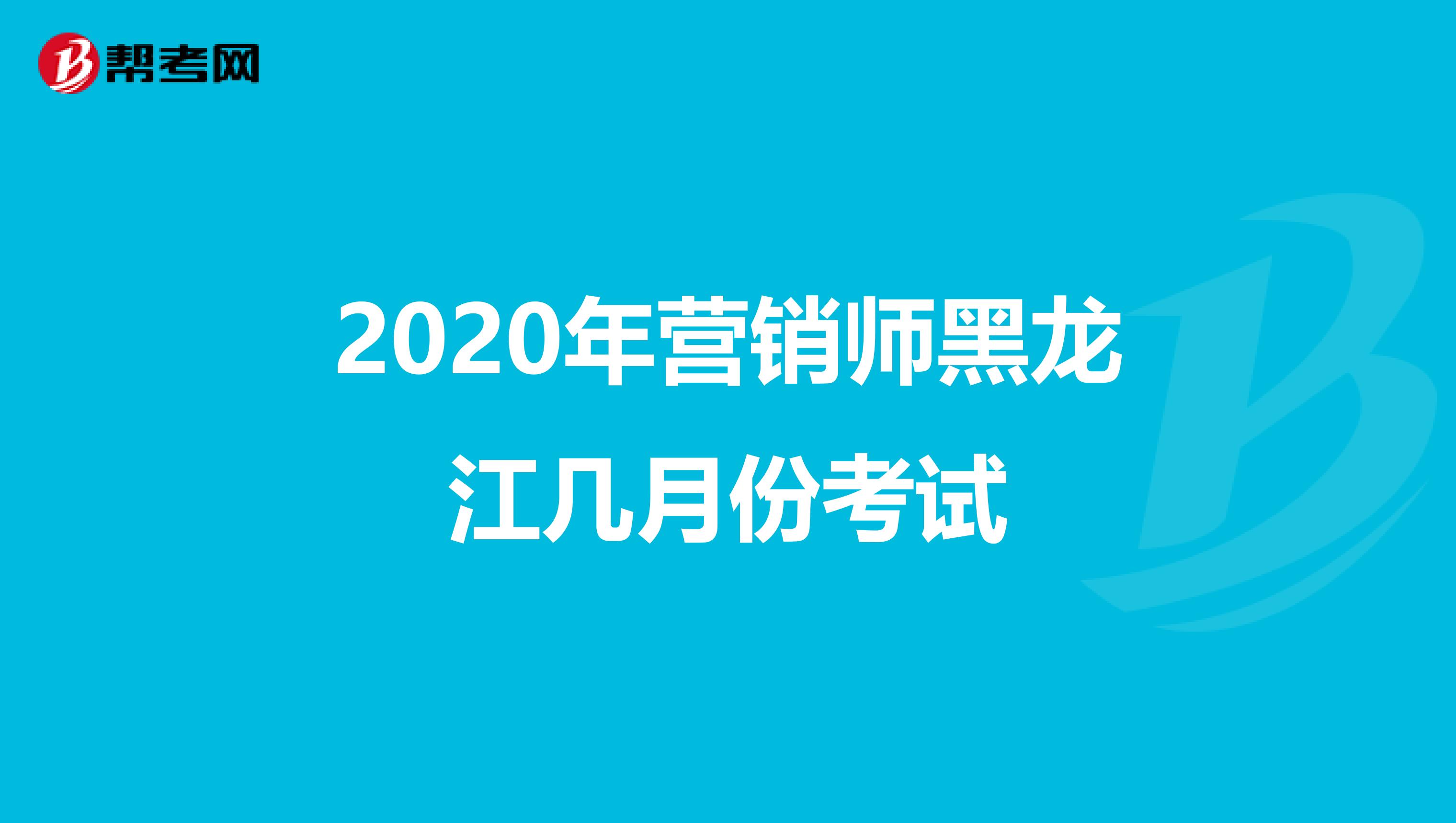 2020年营销师黑龙江几月份考试
