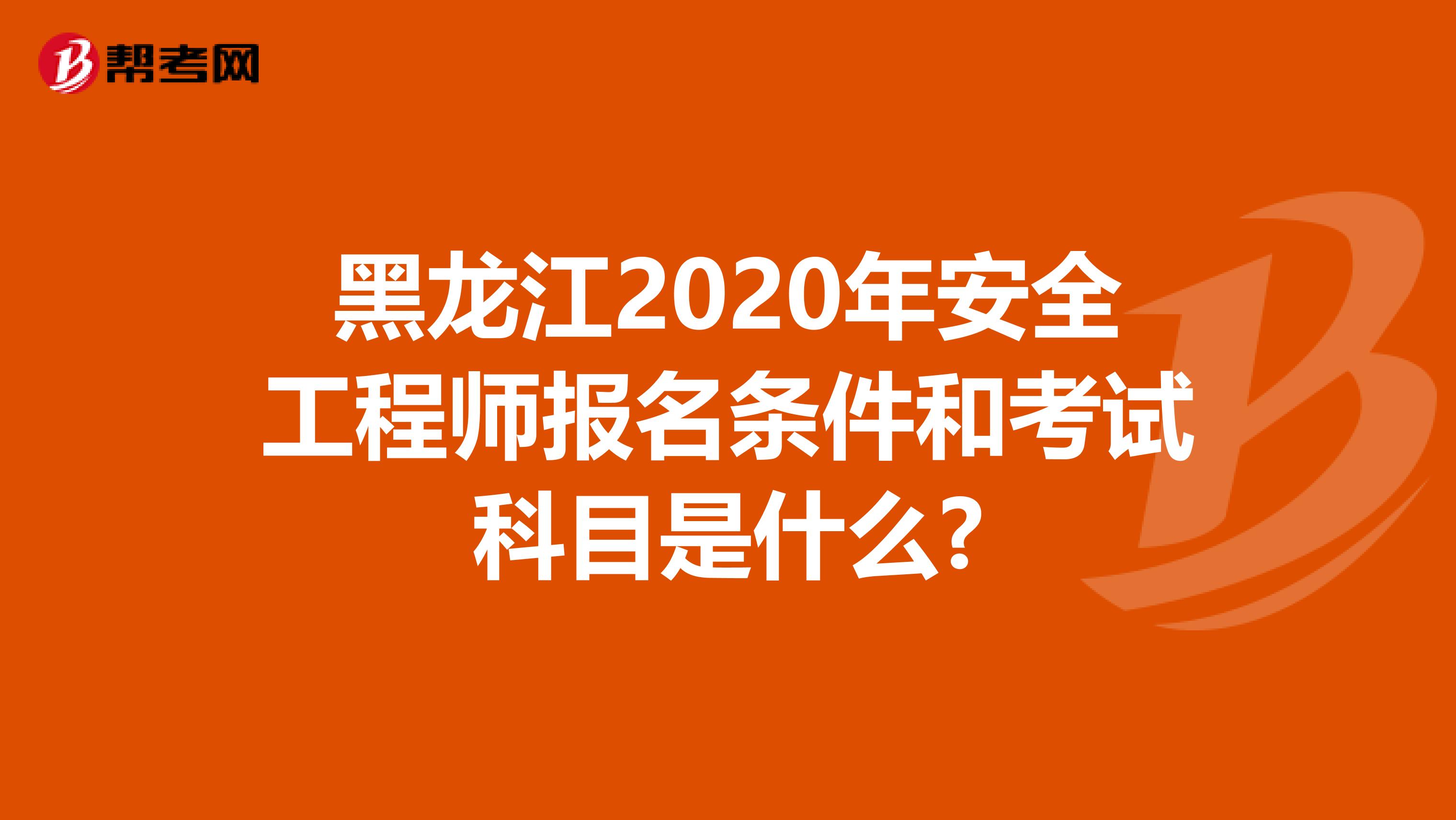 黑龙江2020年安全工程师报名条件和考试科目是什么?