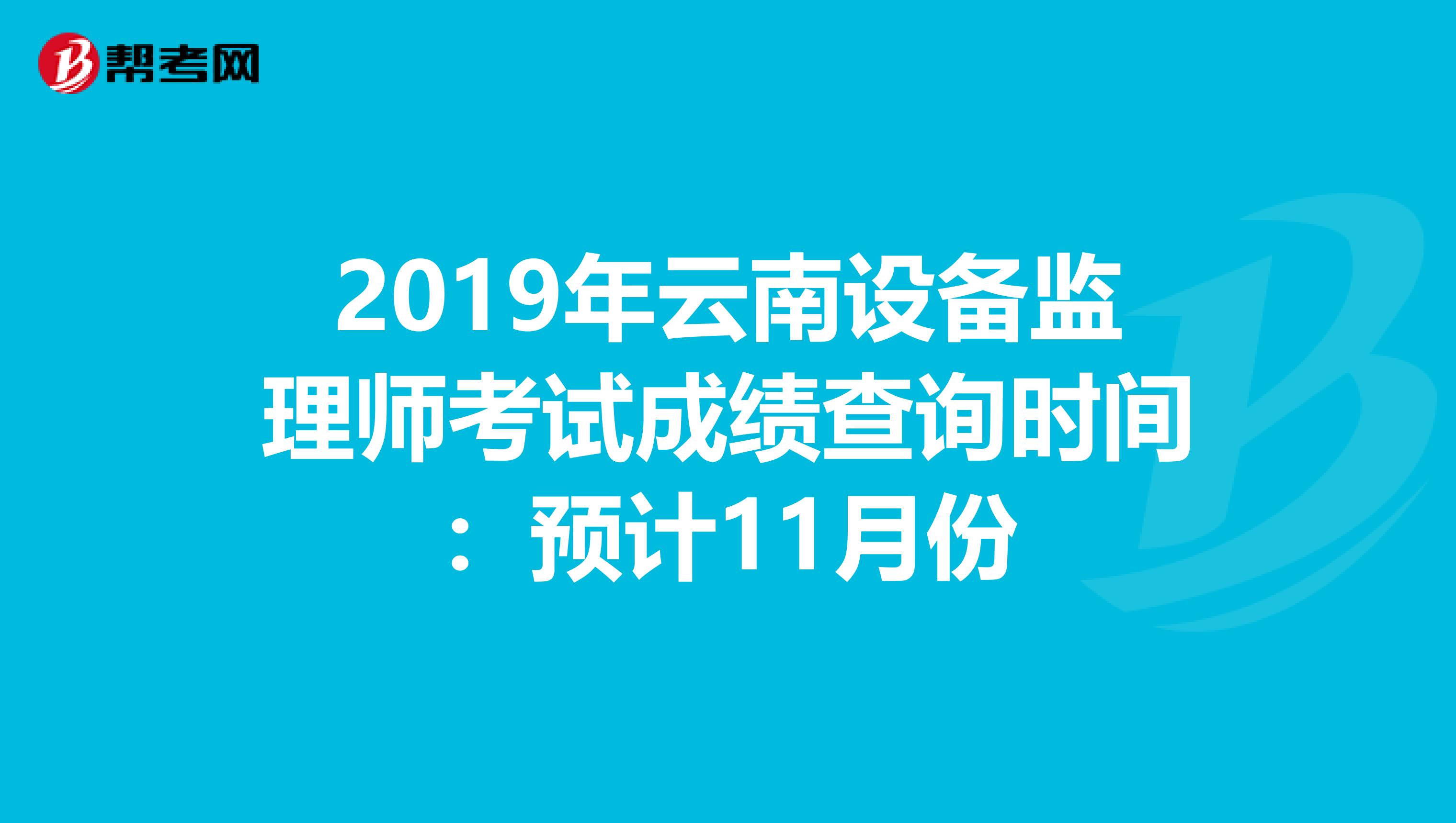 2019年云南设备监理师考试成绩查询时间：预计11月份