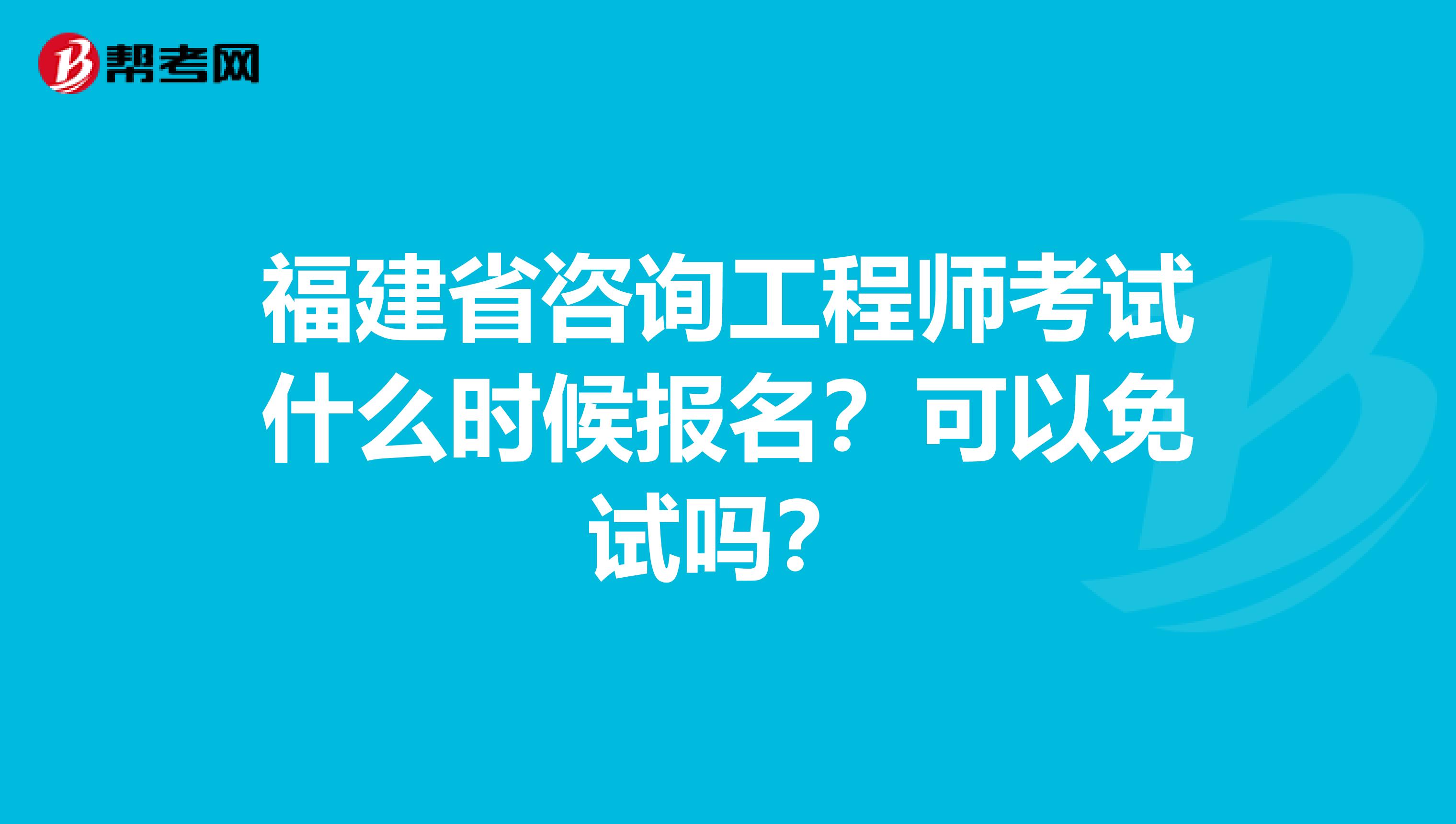 福建省咨询工程师考试什么时候报名？可以免试吗？