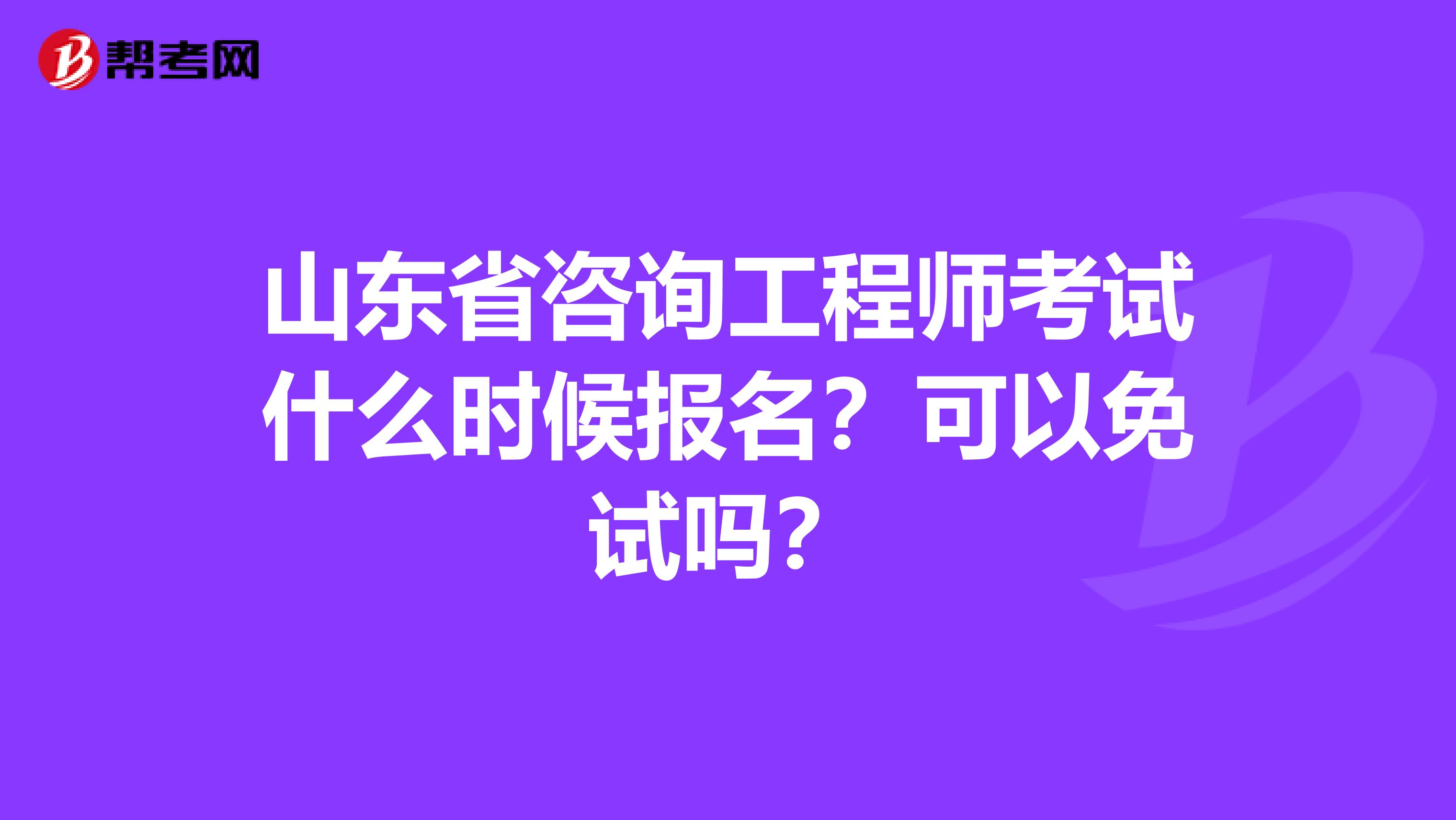 山东省咨询工程师考试什么时候报名？可以免试吗？
