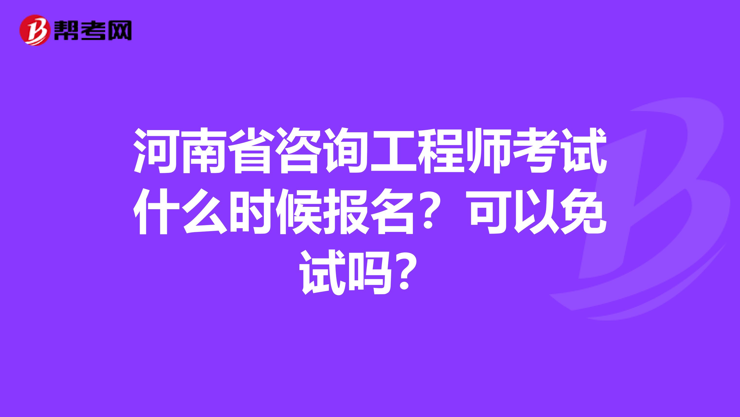 河南省咨询工程师考试什么时候报名？可以免试吗？