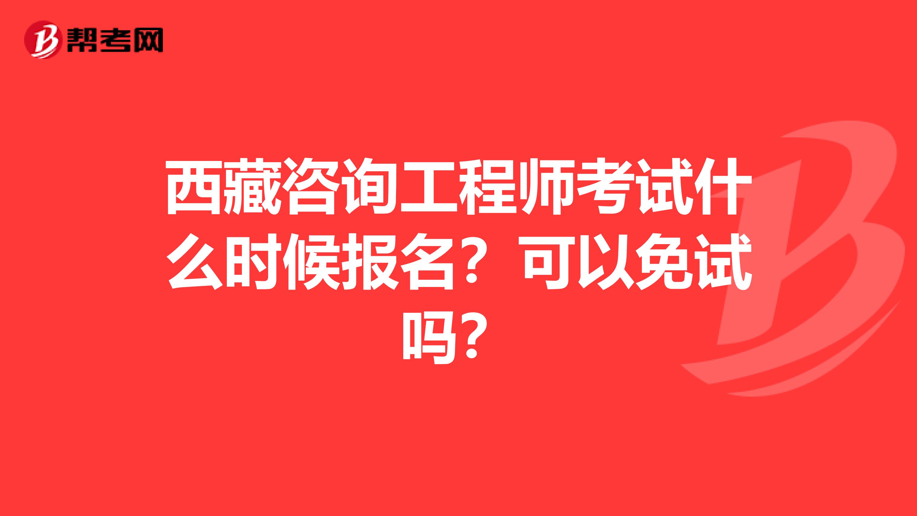 西藏咨询工程师考试什么时候报名？可以免试吗？
