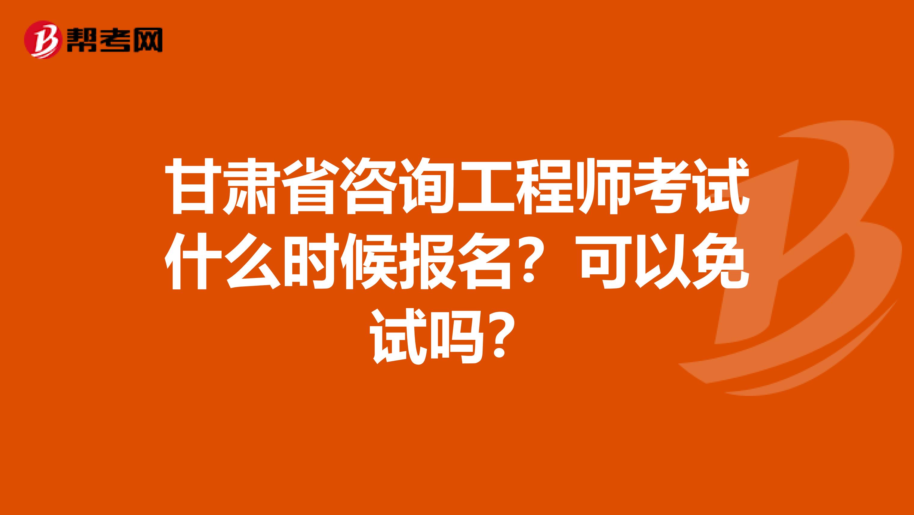 甘肃省咨询工程师考试什么时候报名？可以免试吗？