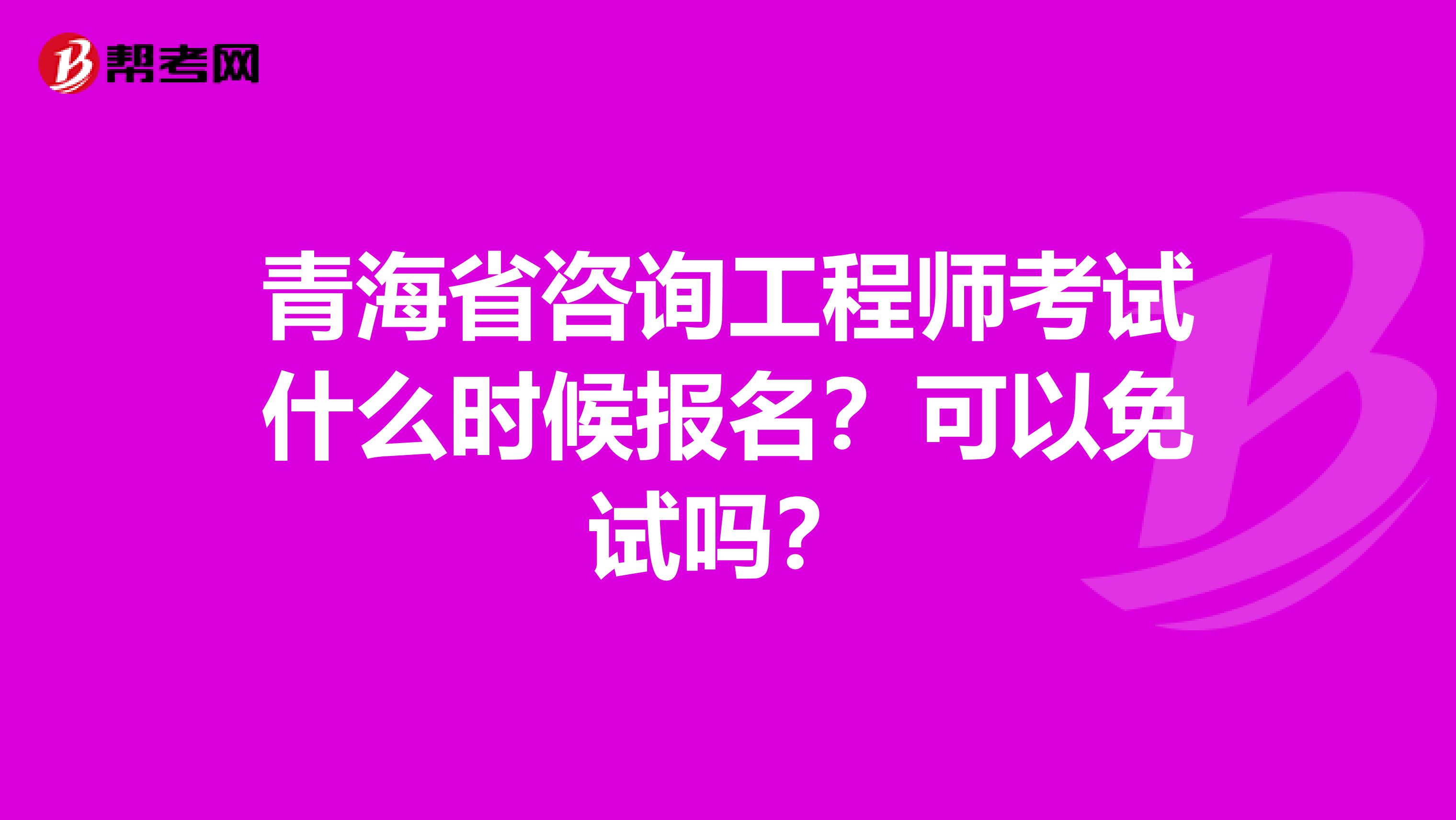 青海省咨询工程师考试什么时候报名？可以免试吗？