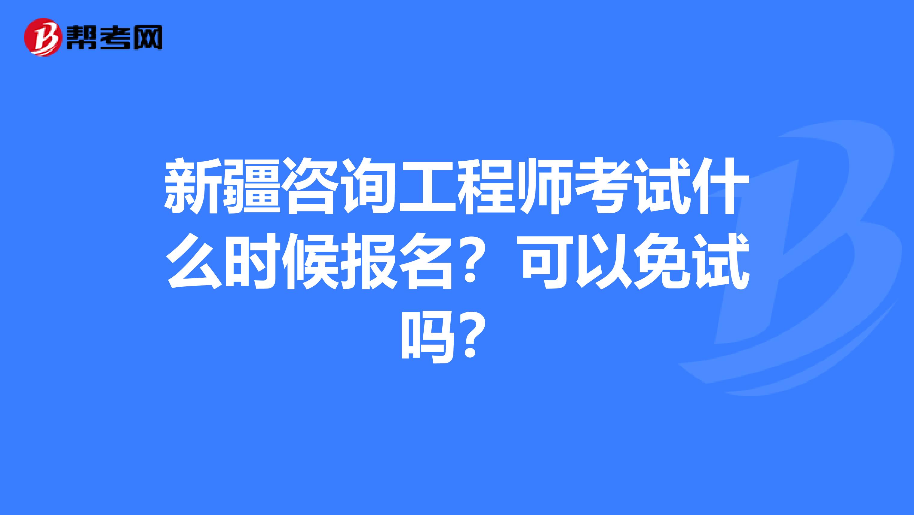 新疆咨询工程师考试什么时候报名？可以免试吗？