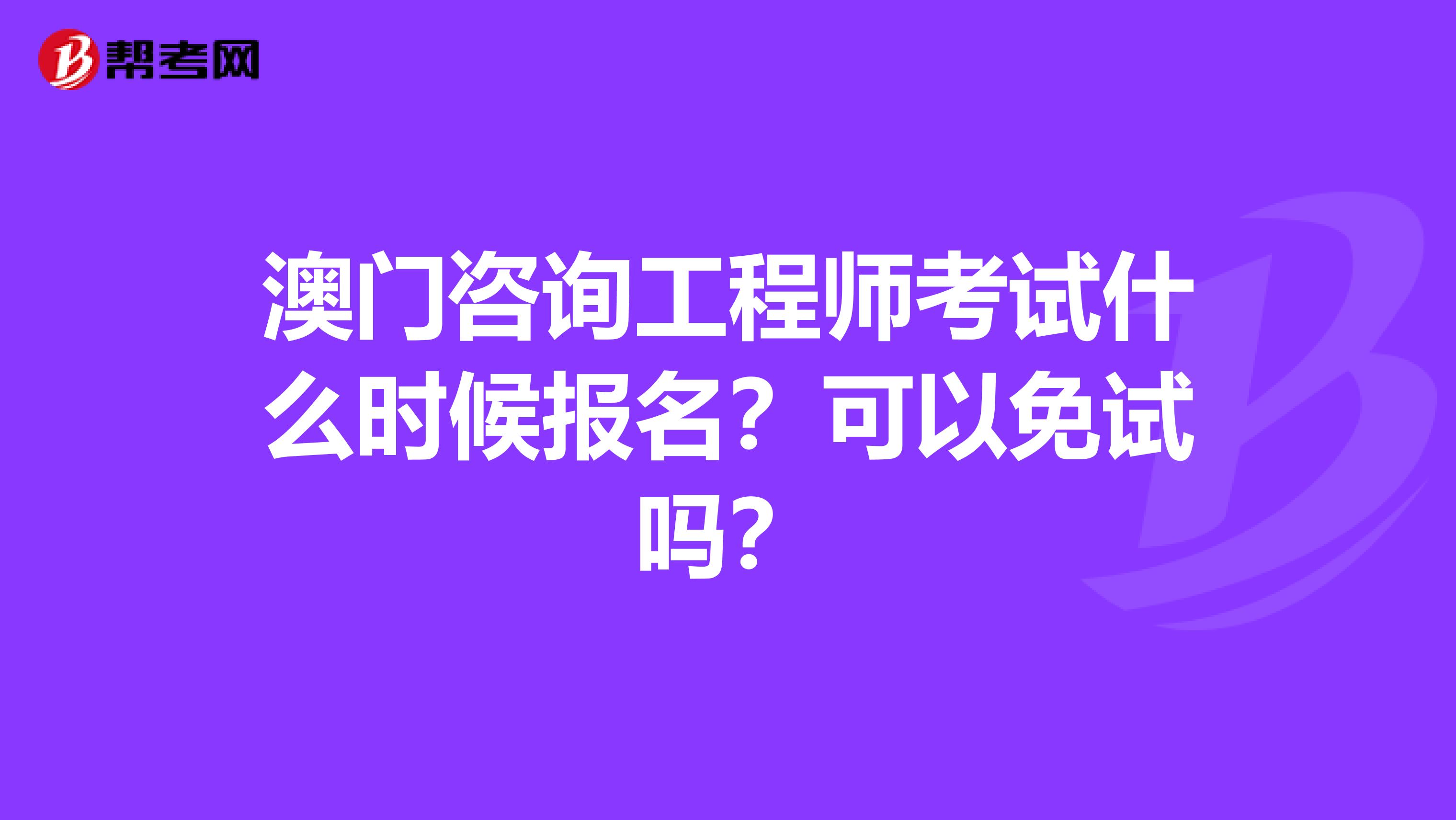 澳门咨询工程师考试什么时候报名？可以免试吗？
