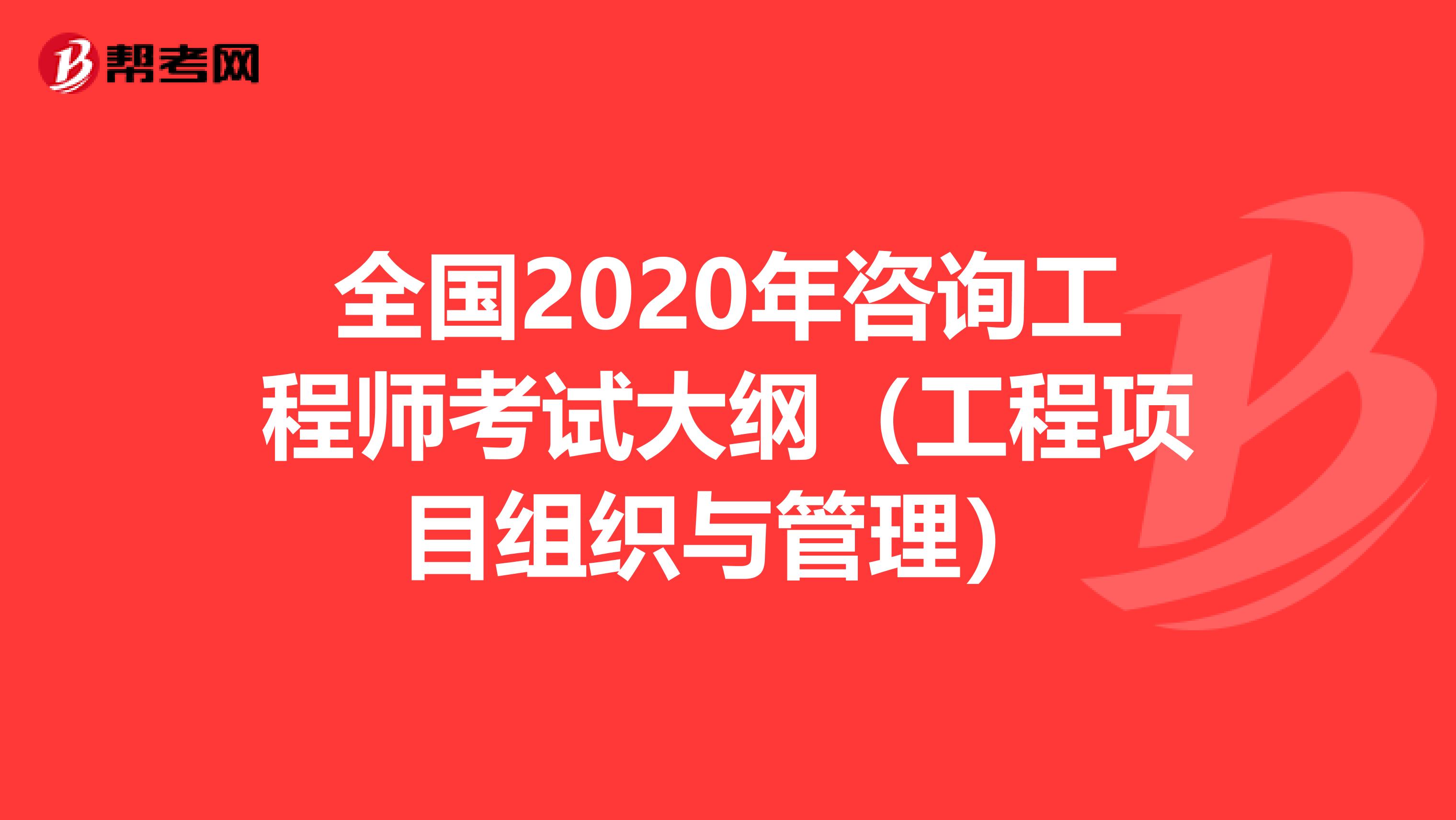 全国2020年咨询工程师考试大纲（工程项目组织与管理）