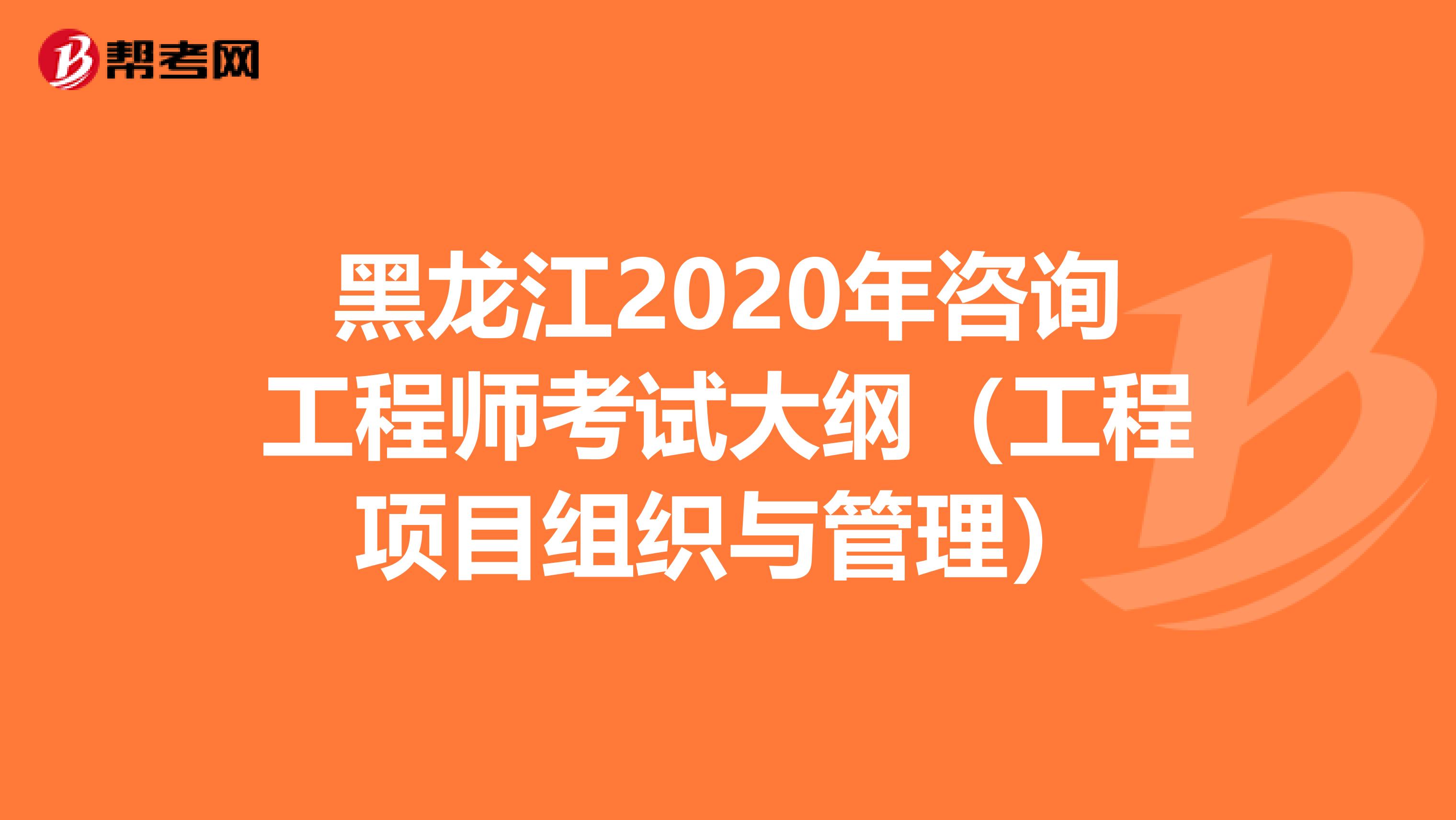 黑龙江2020年咨询工程师考试大纲（工程项目组织与管理）