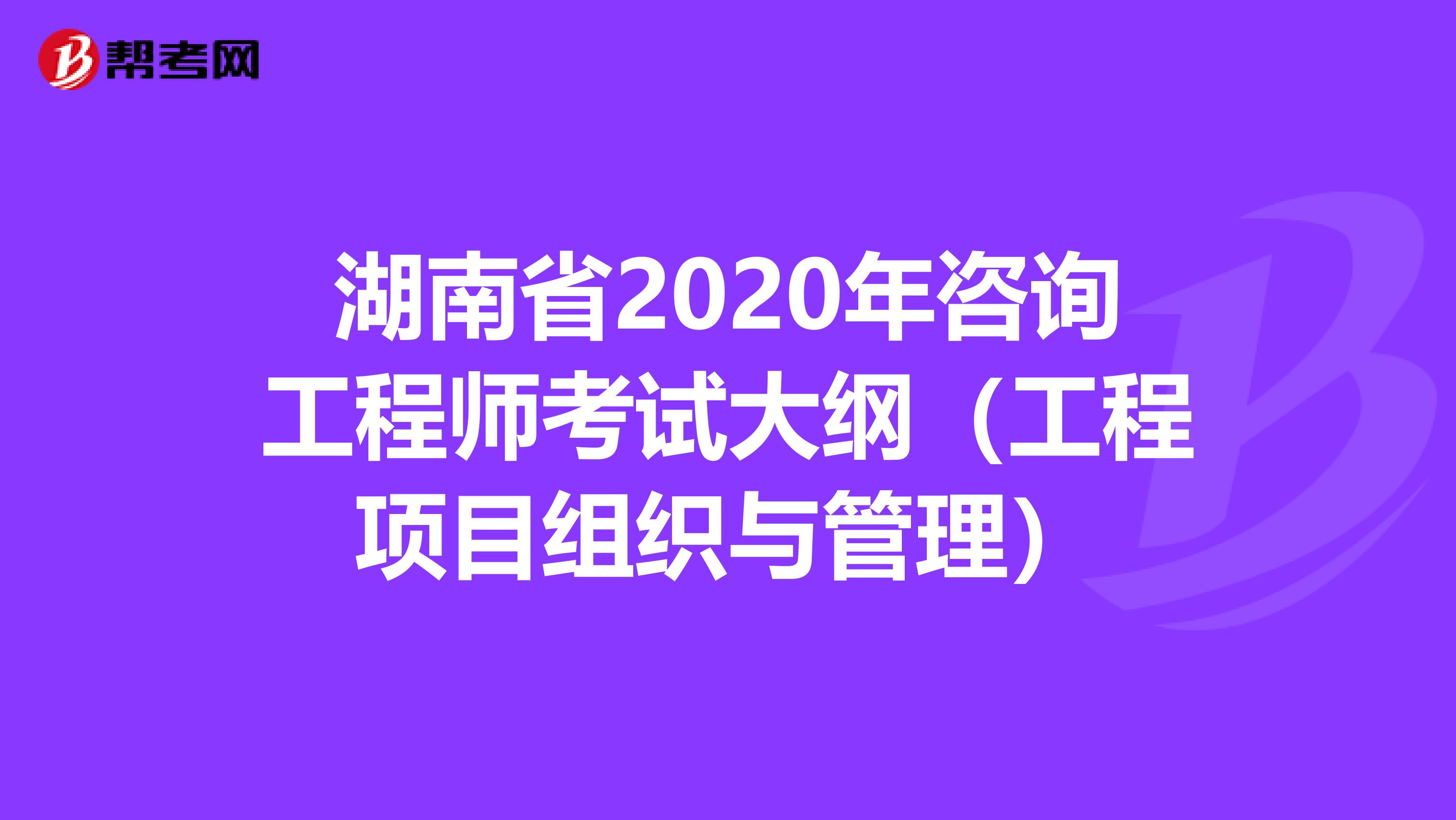 湖南省2020年咨询工程师考试大纲（工程项目组织与管理）