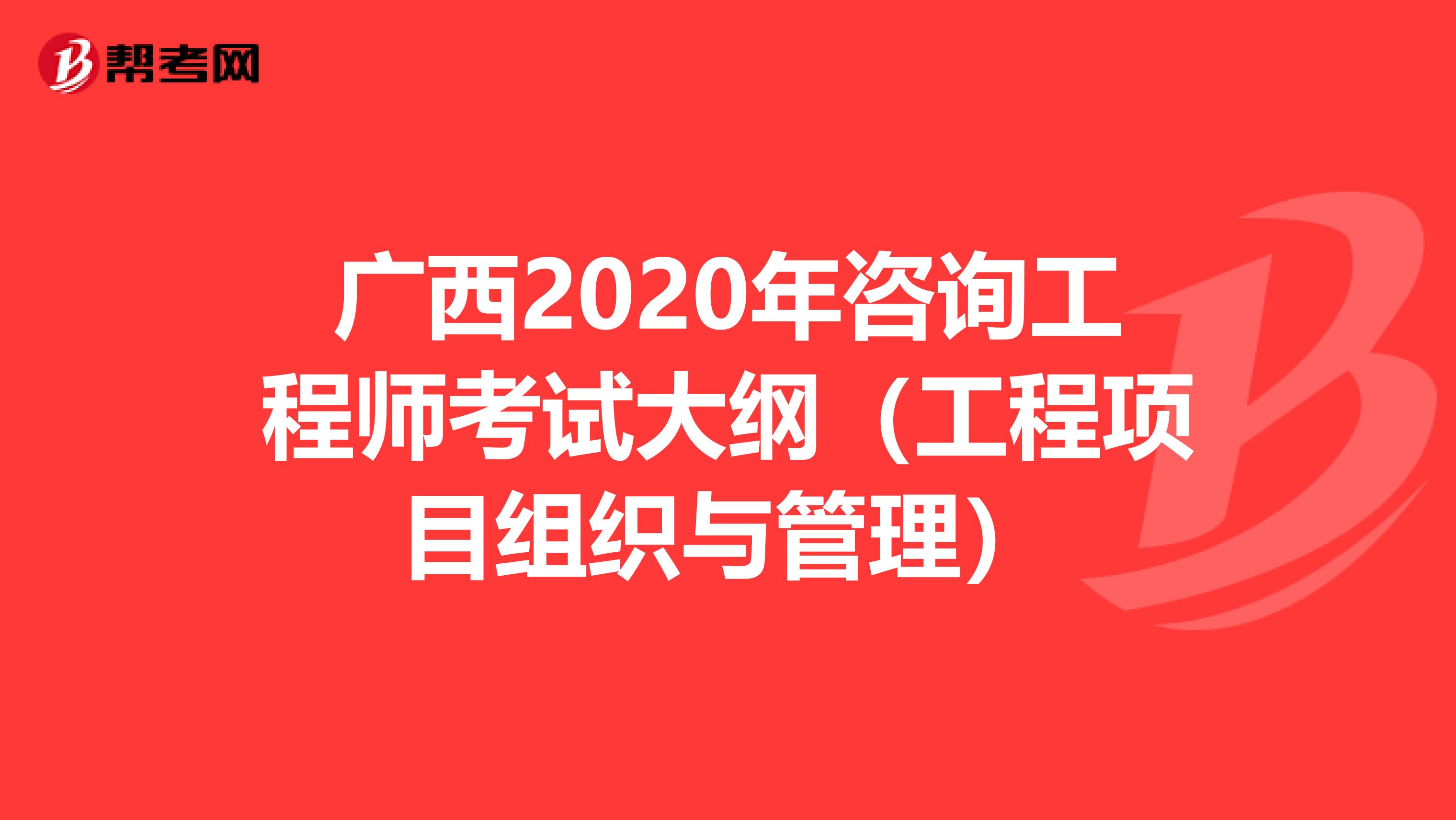 广西2020年咨询工程师考试大纲（工程项目组织与管理）