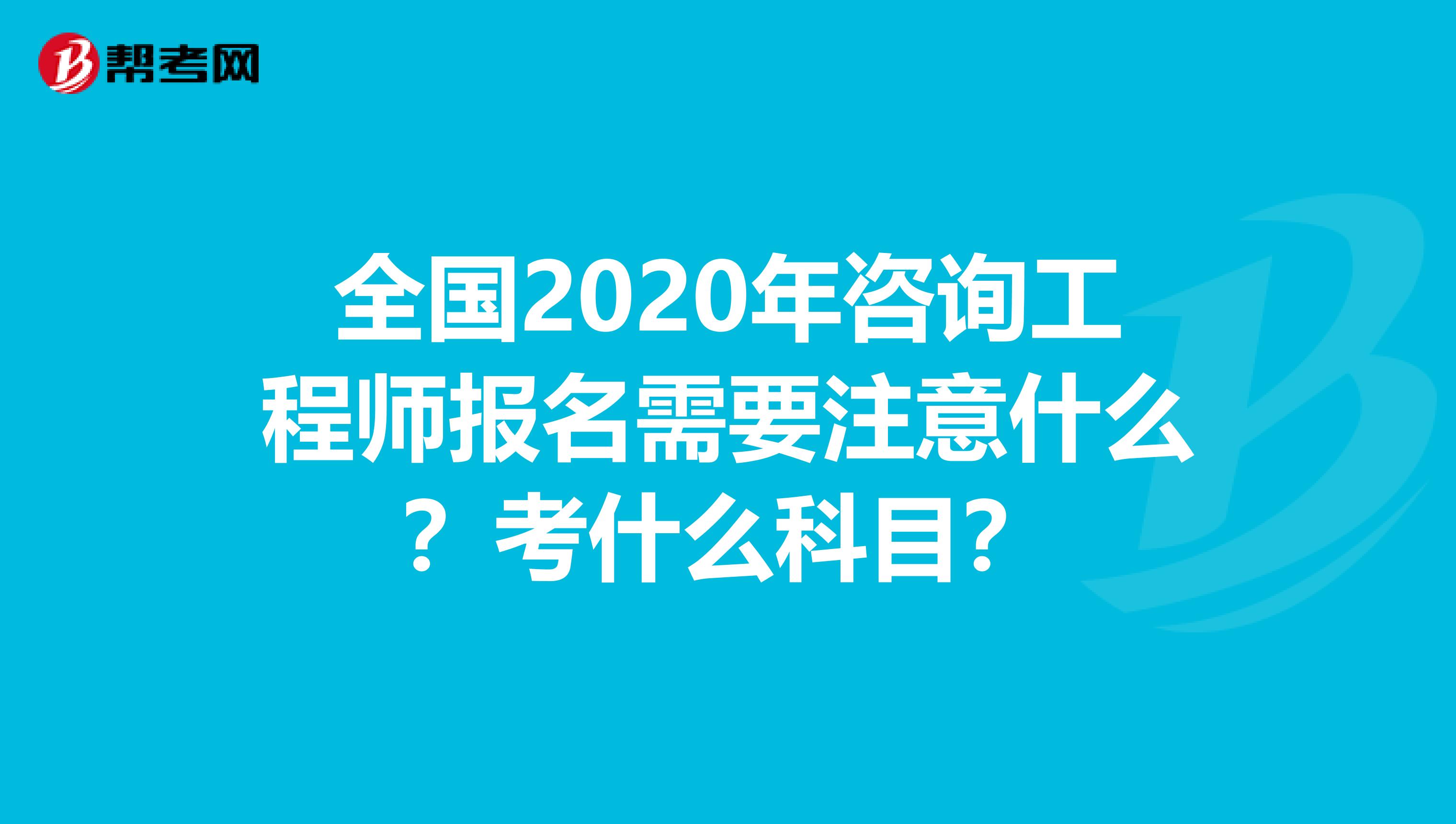 全国2020年咨询工程师报名需要注意什么？考什么科目？