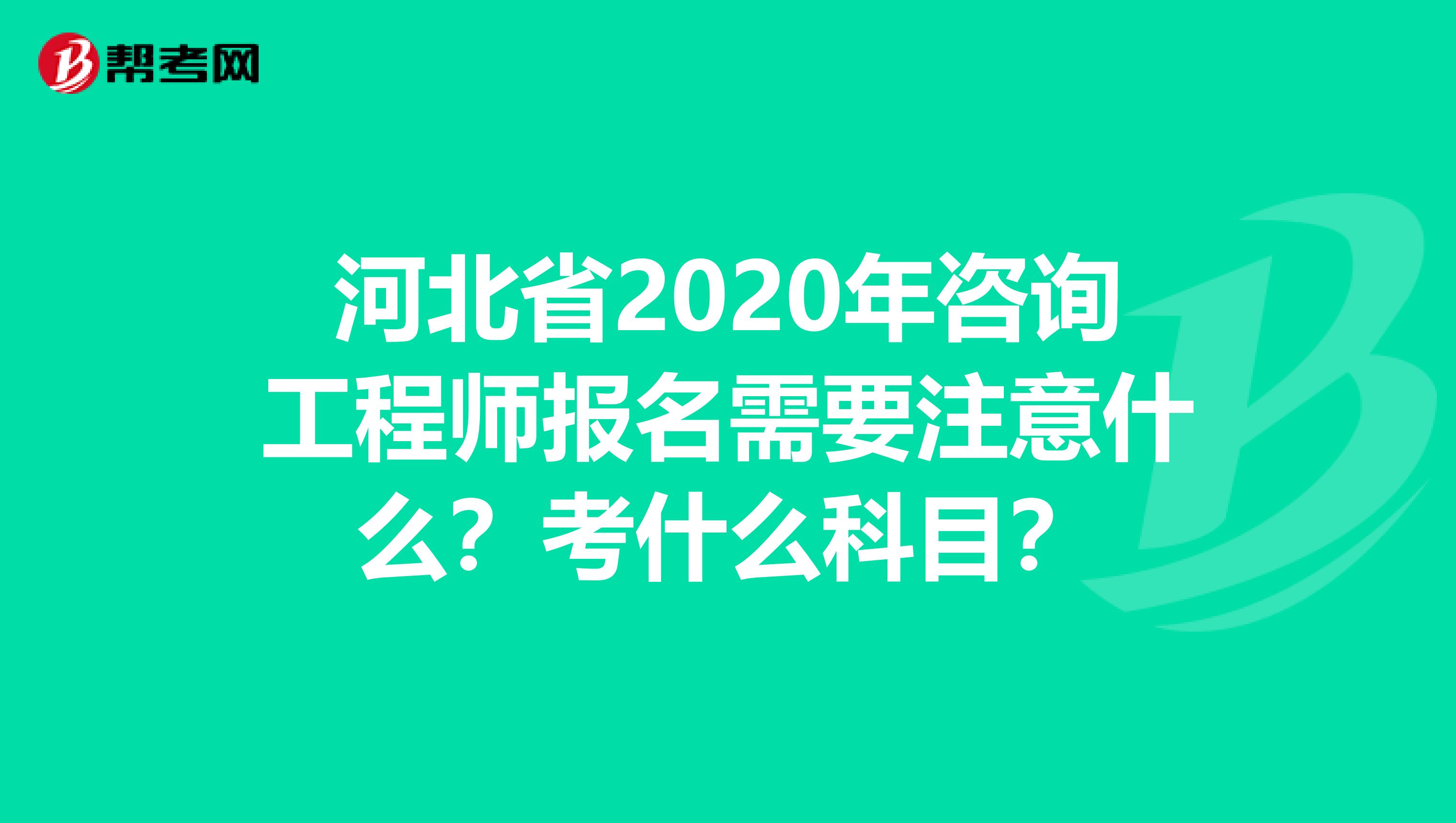 河北省2020年咨询工程师报名需要注意什么？考什么科目？