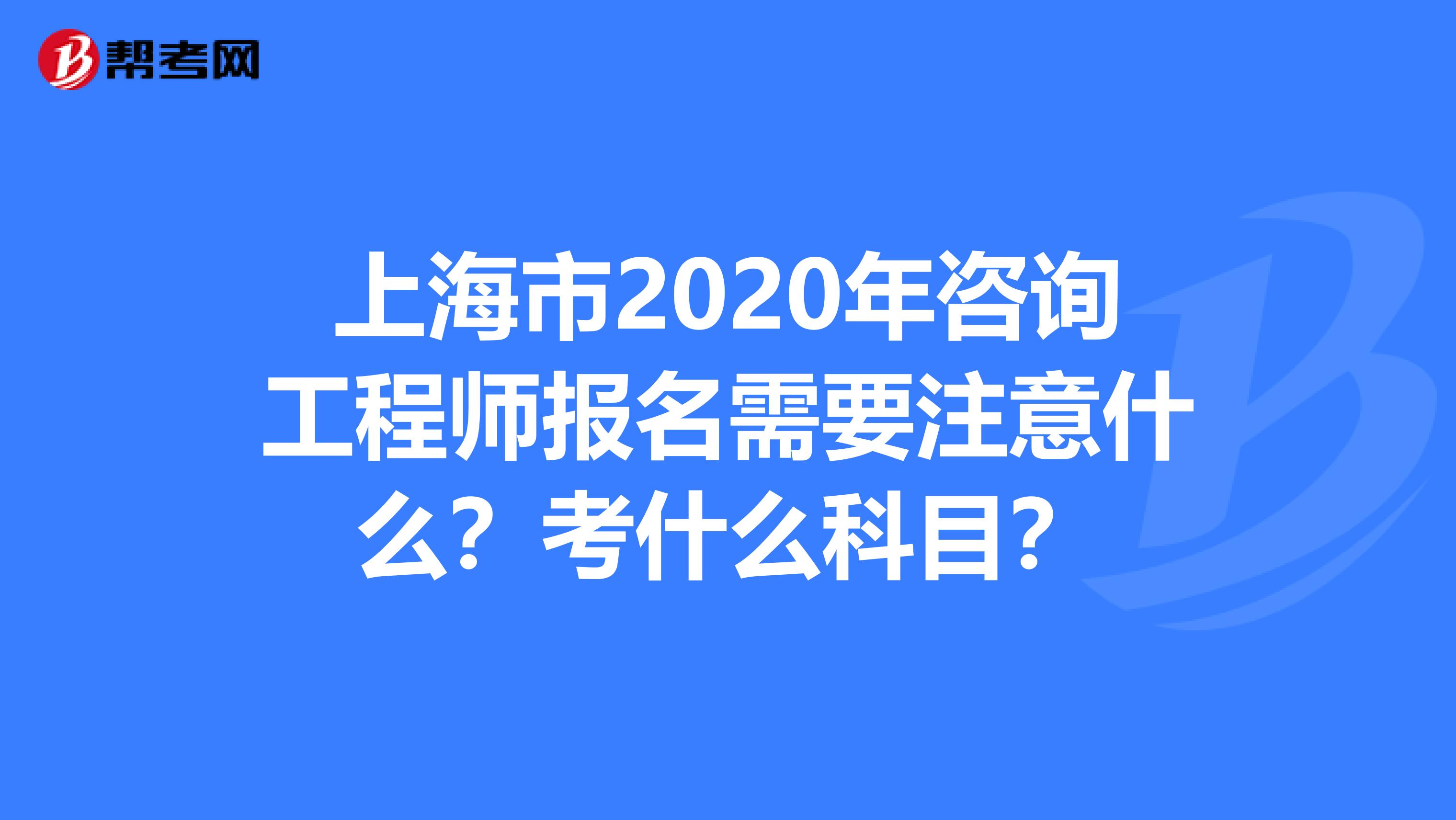 上海市2020年咨询工程师报名需要注意什么？考什么科目？