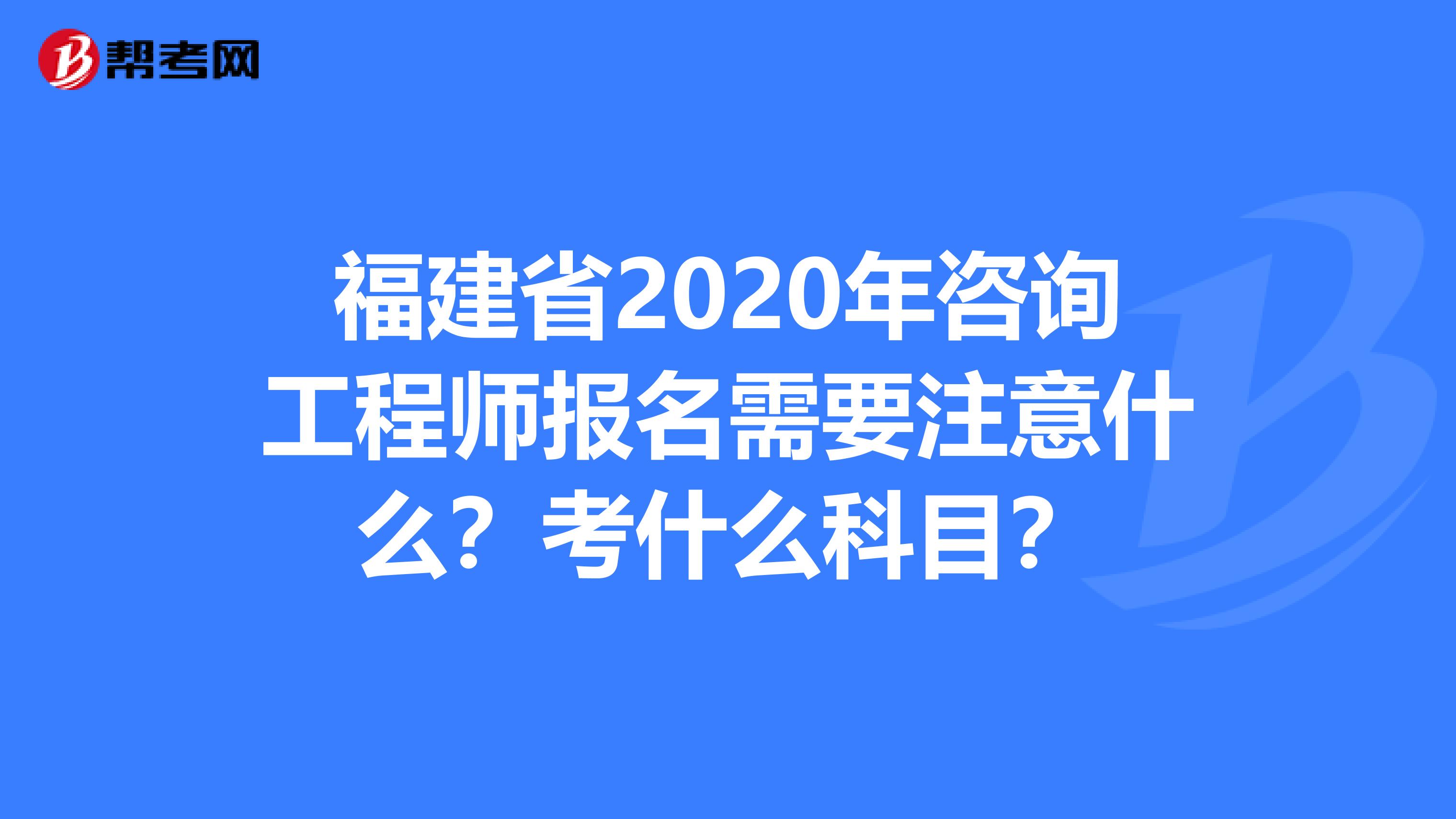 福建省2020年咨询工程师报名需要注意什么？考什么科目？