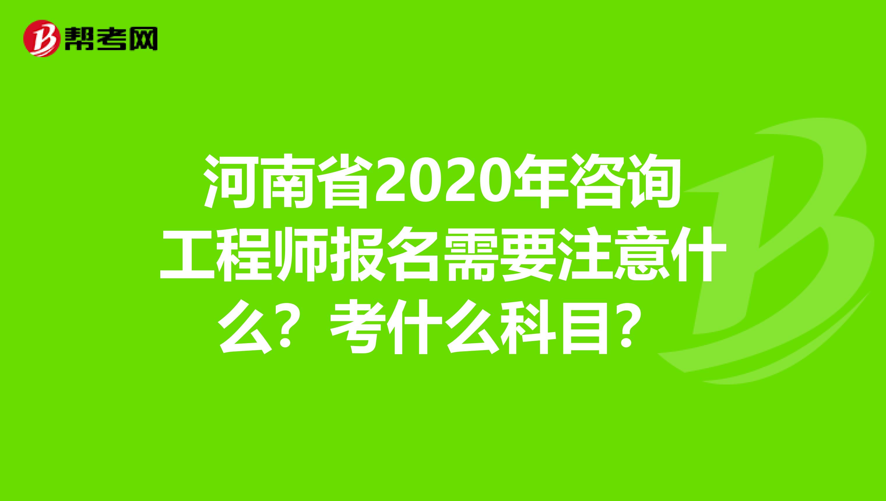 河南省2020年咨询工程师报名需要注意什么？考什么科目？