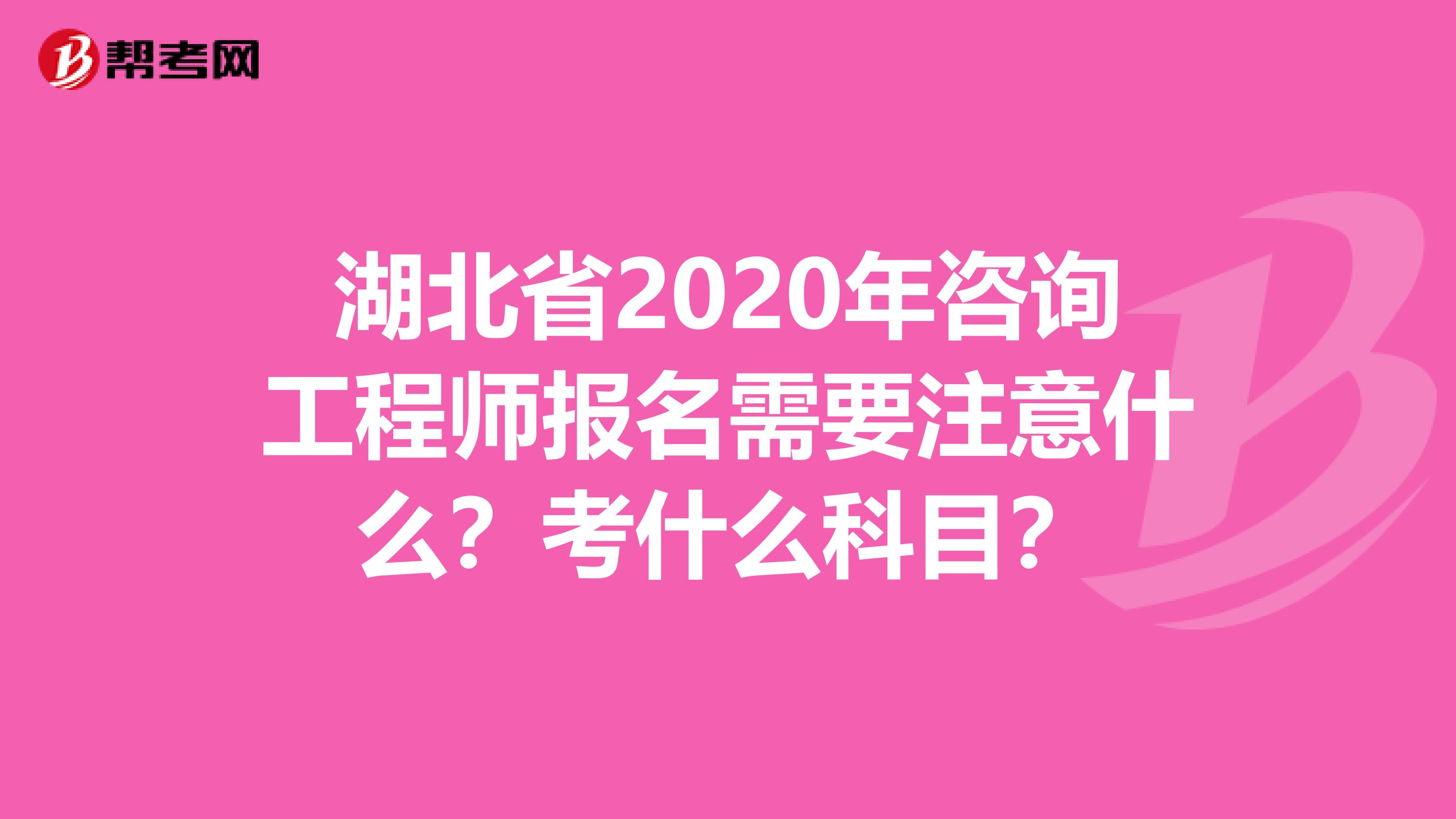 湖北省2020年咨询工程师报名需要注意什么？考什么科目？