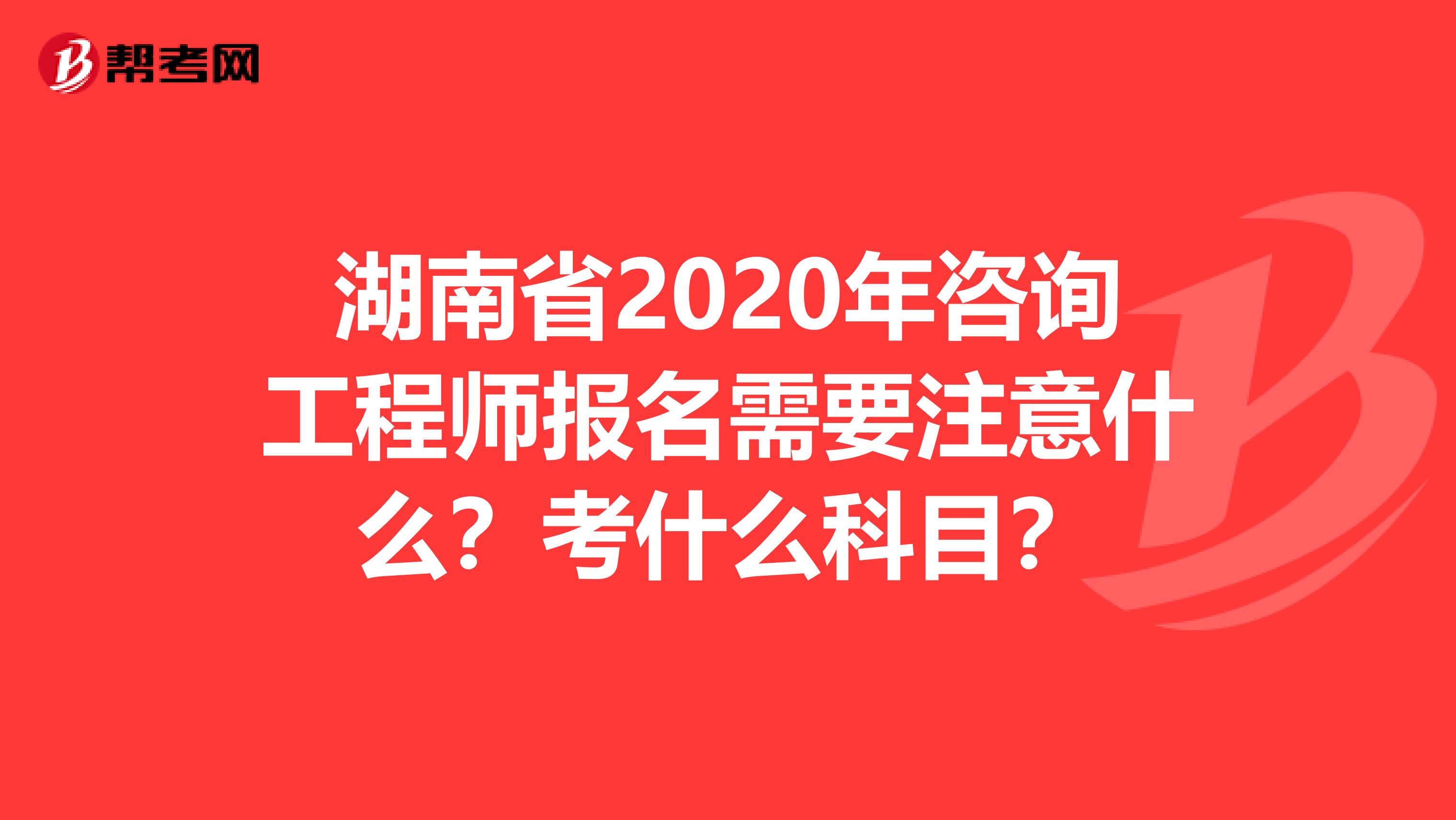 湖南省2020年咨询工程师报名需要注意什么？考什么科目？