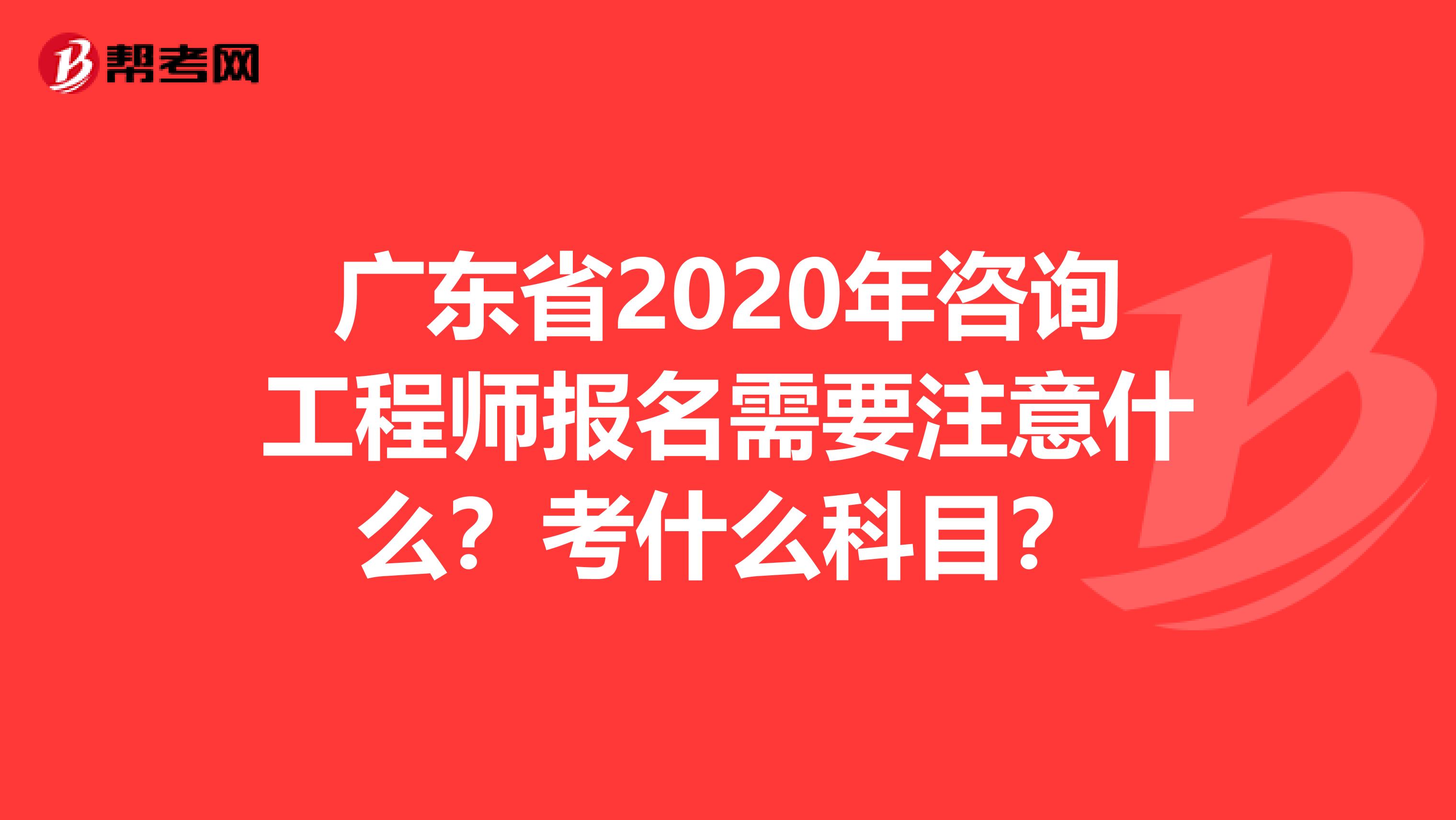 广东省2020年咨询工程师报名需要注意什么？考什么科目？