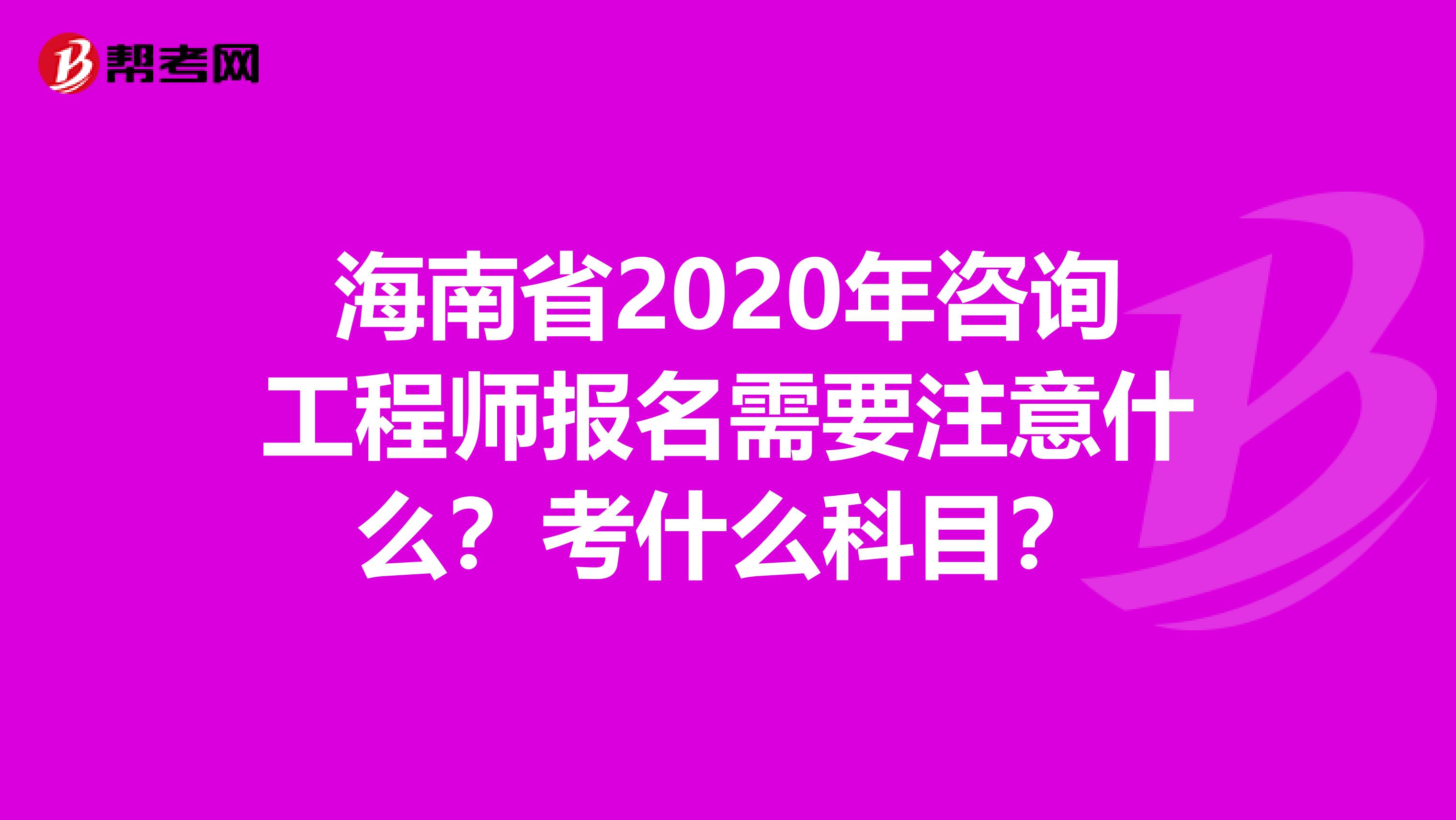 海南省2020年咨询工程师报名需要注意什么？考什么科目？