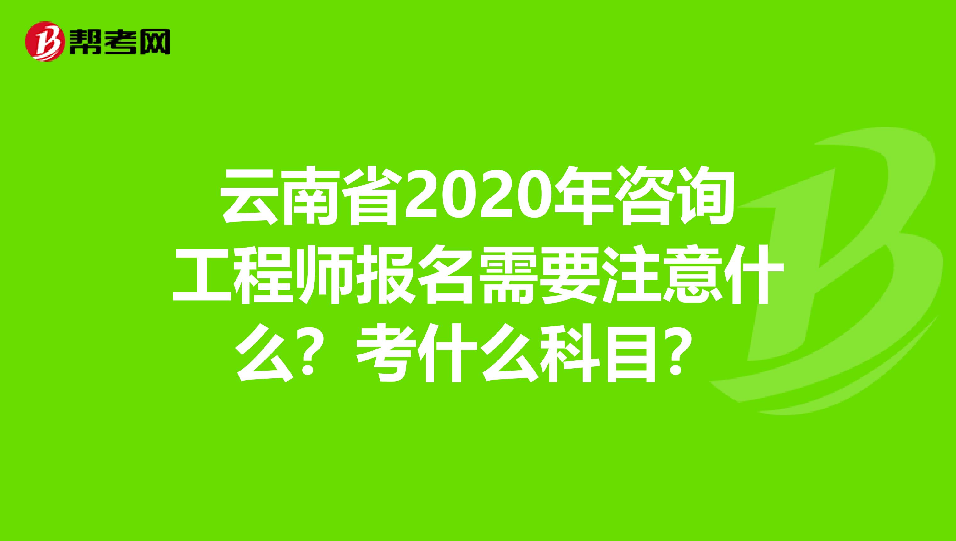 云南省2020年咨询工程师报名需要注意什么？考什么科目？