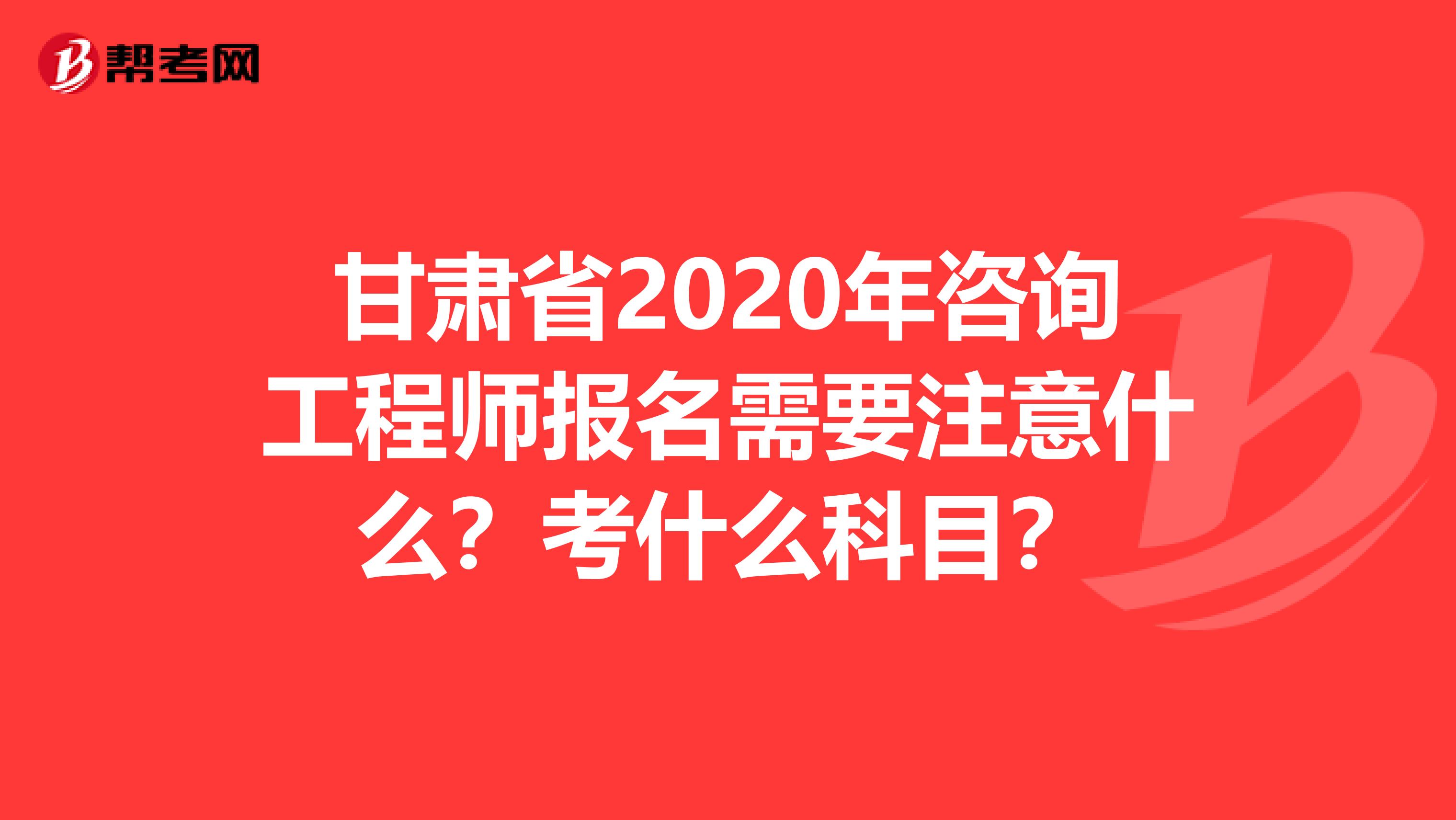 甘肃省2020年咨询工程师报名需要注意什么？考什么科目？