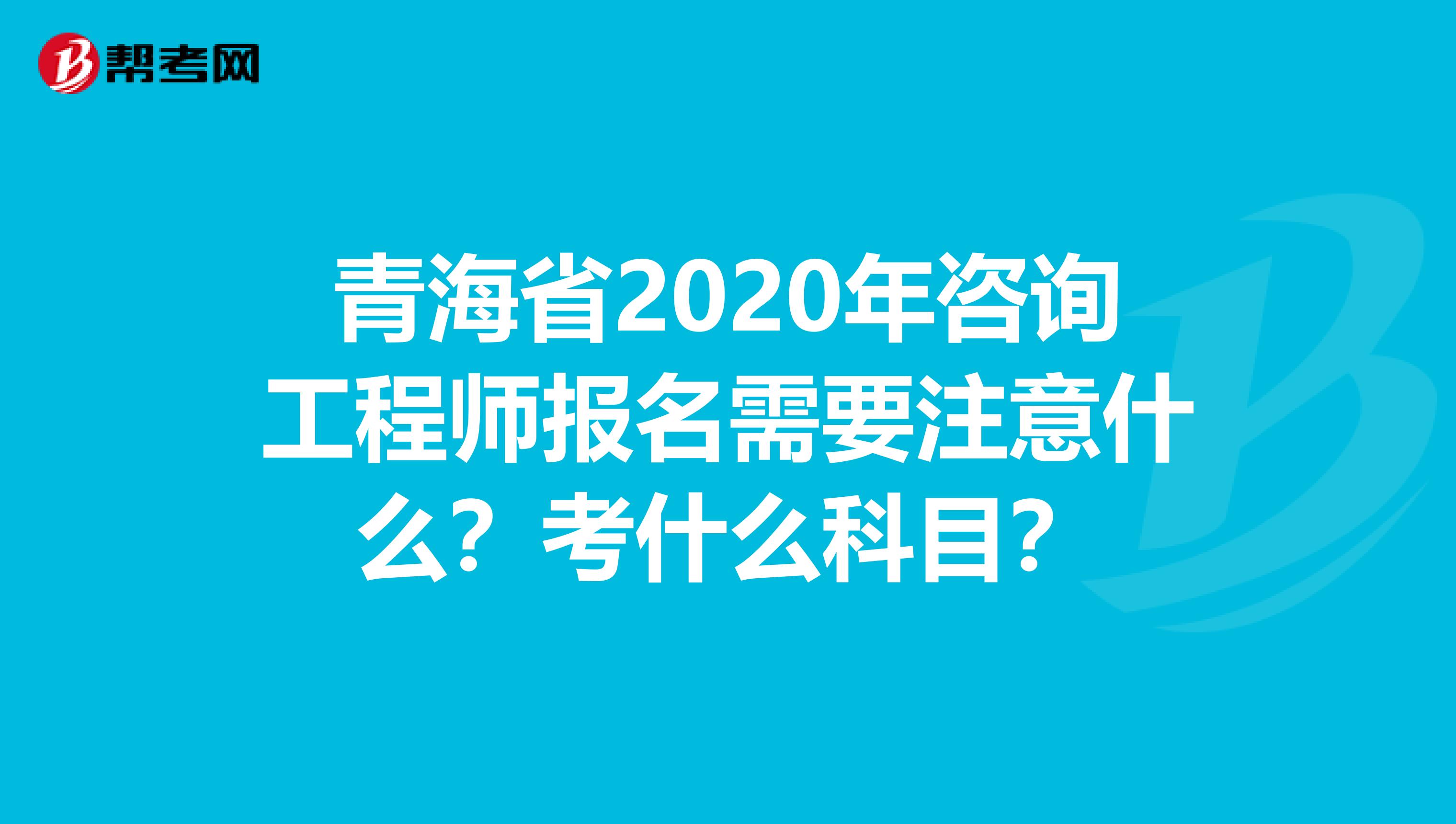 青海省2020年咨询工程师报名需要注意什么？考什么科目？