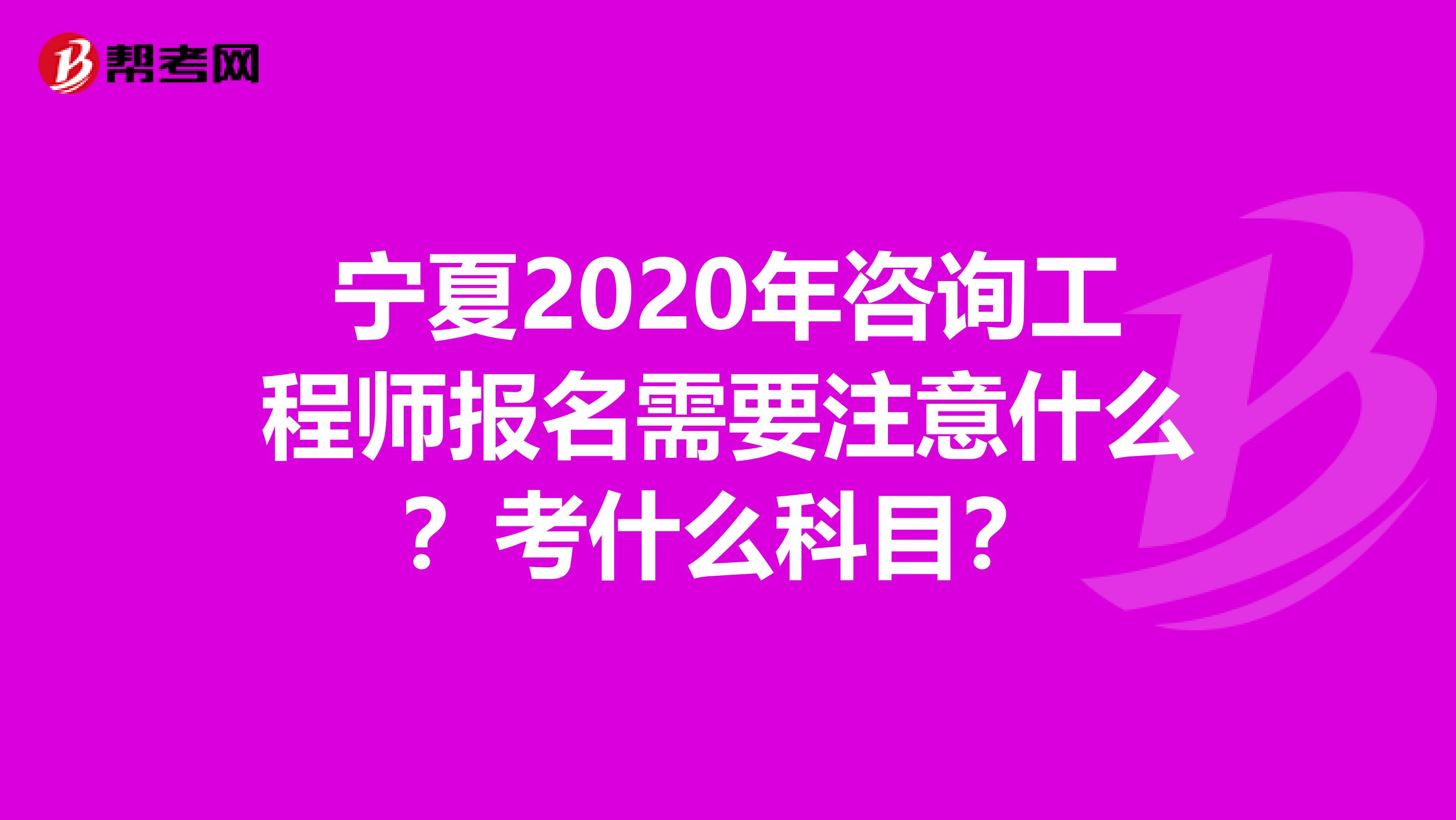 宁夏2020年咨询工程师报名需要注意什么？考什么科目？