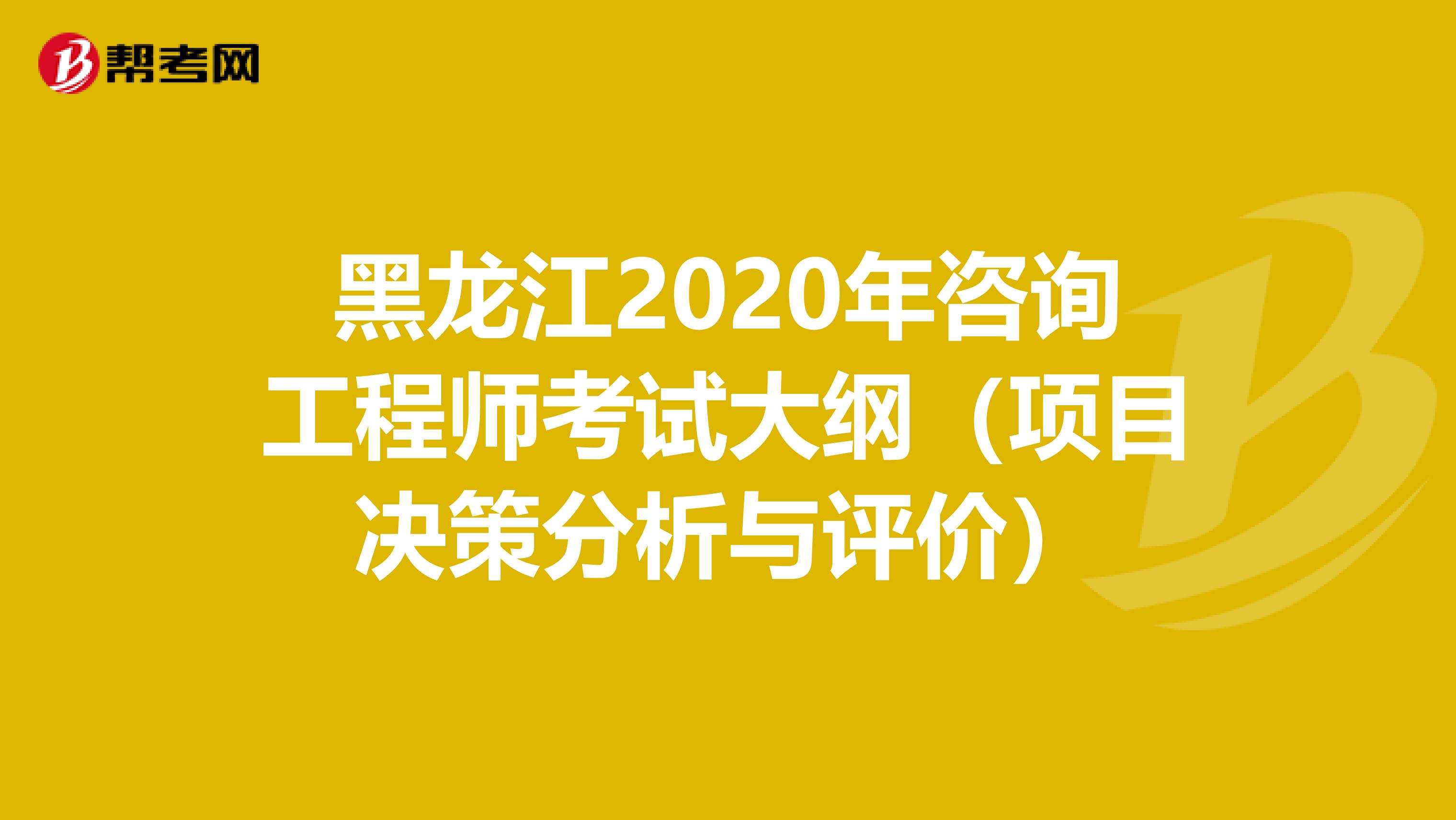 黑龙江2020年咨询工程师考试大纲（项目决策分析与评价）