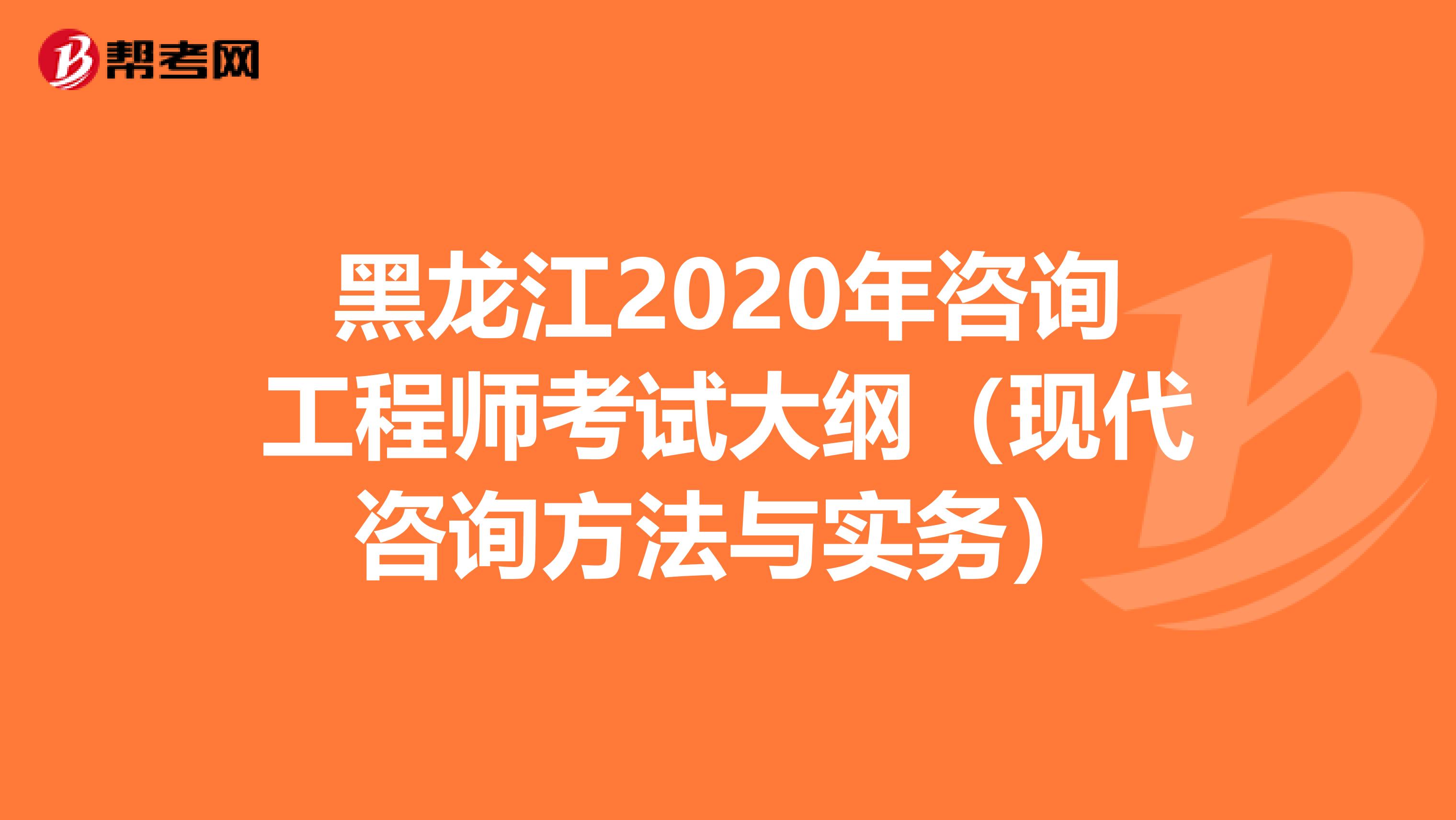 黑龙江2020年咨询工程师考试大纲（现代咨询方法与实务）