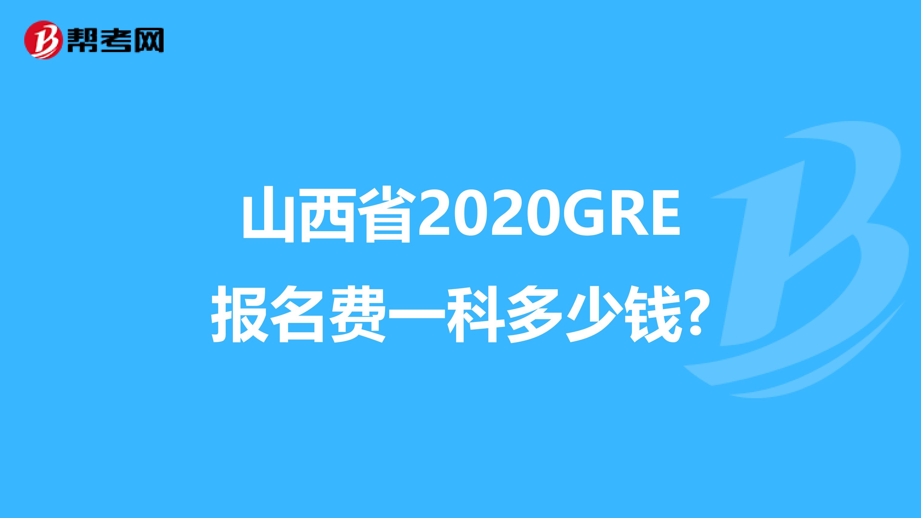 山西省2020GRE报名费一科多少钱?