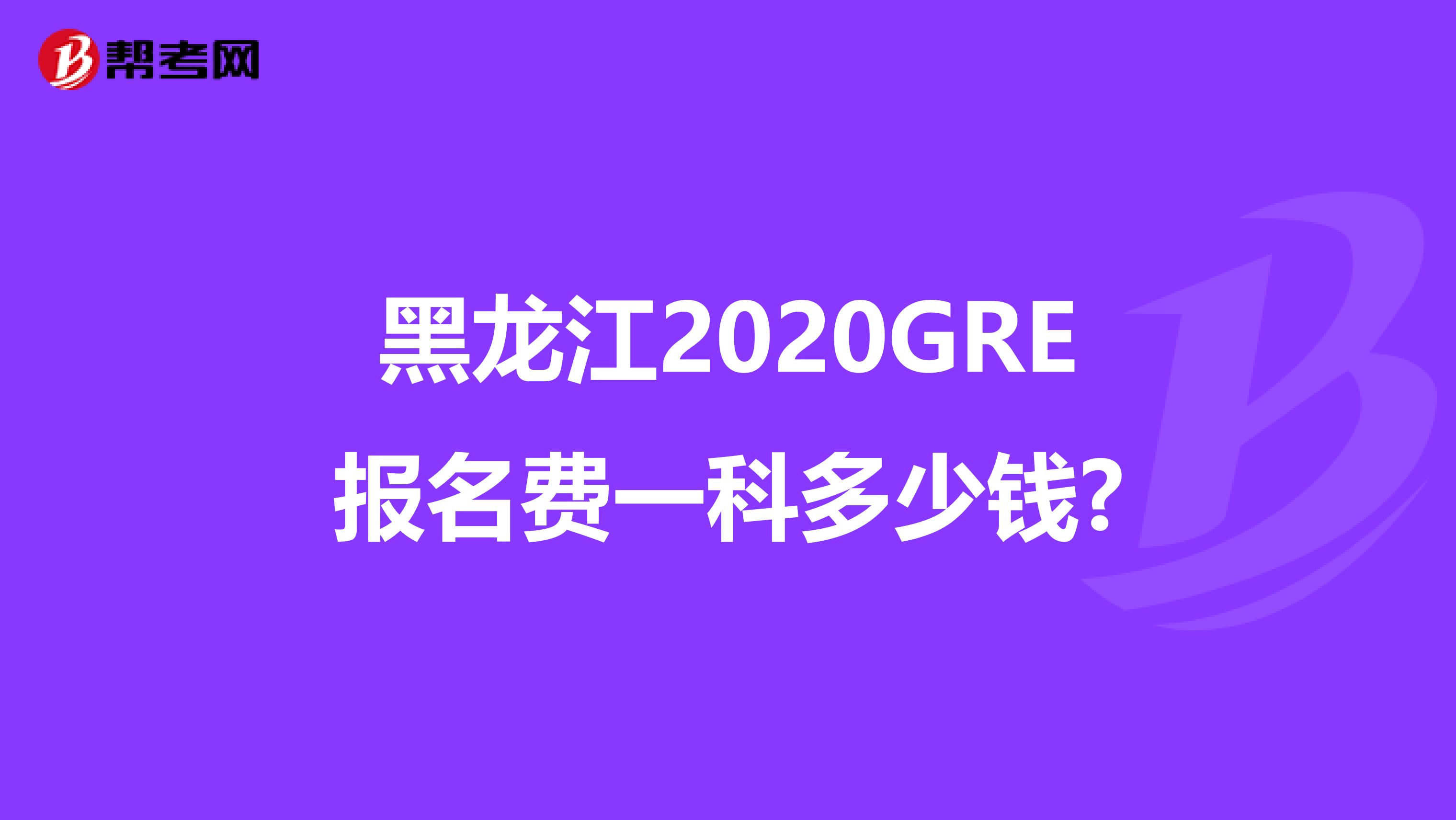黑龍江2020GRE報名費一科多少錢?