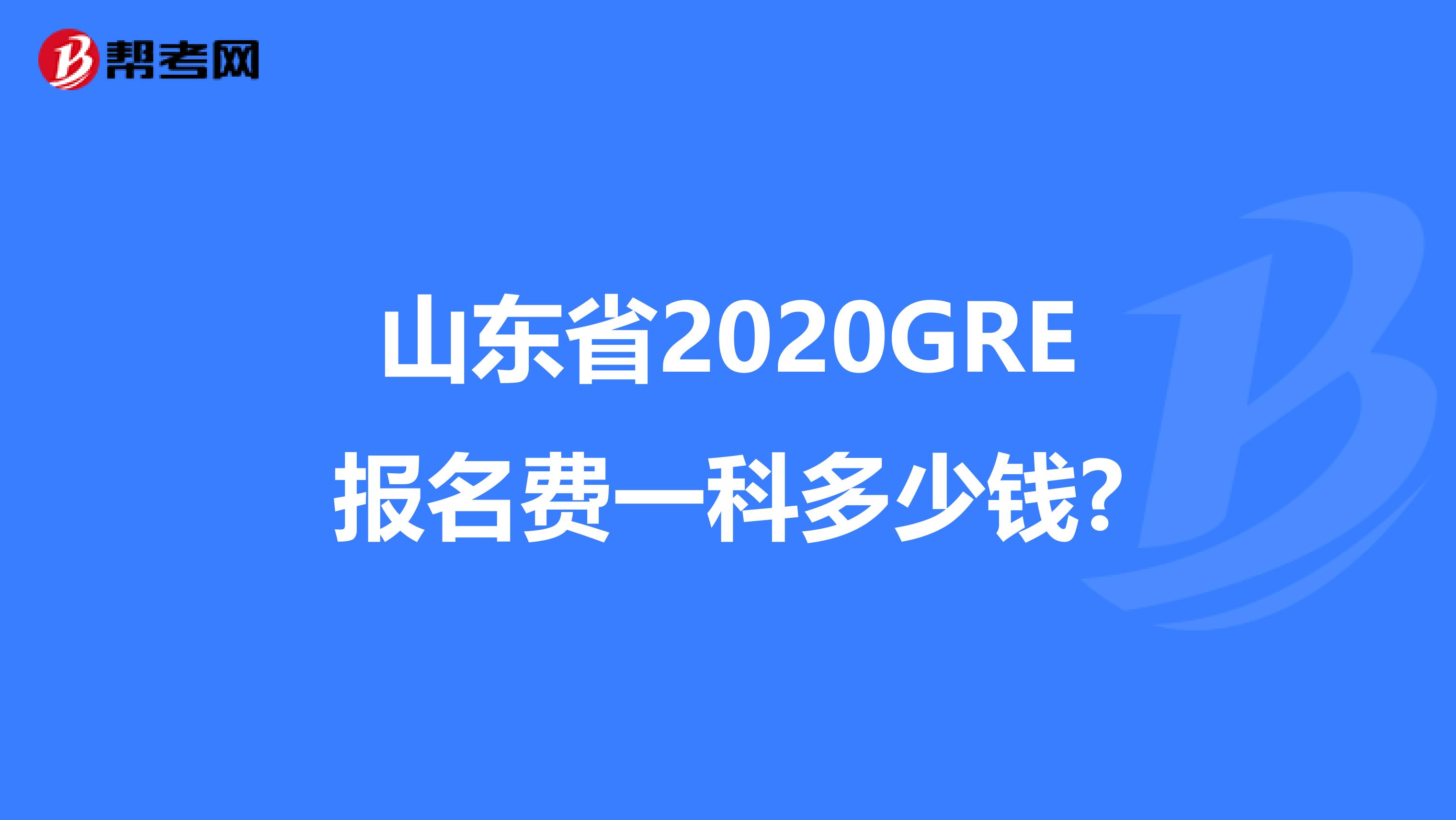 山东省2020GRE报名费一科多少钱?