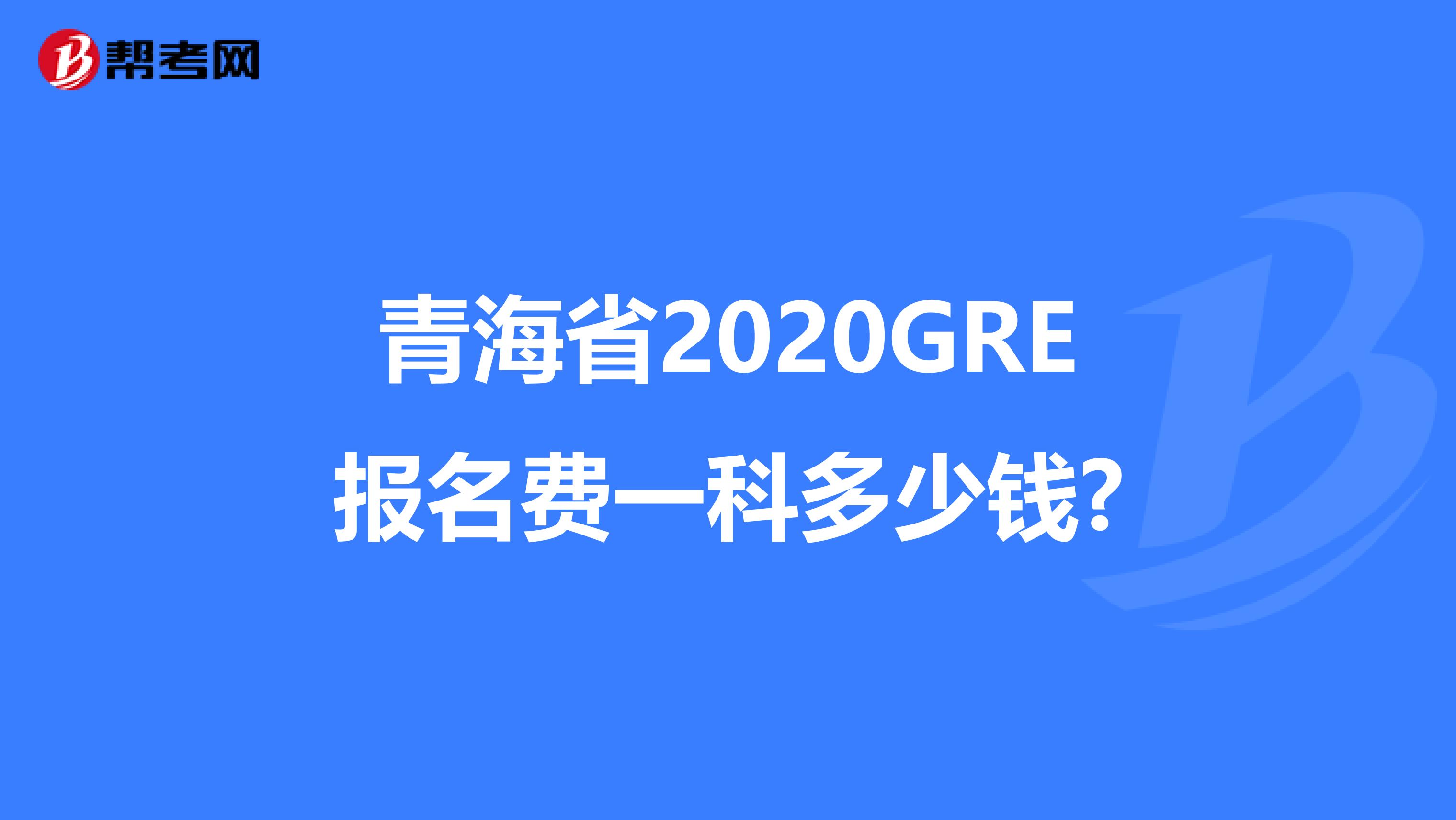 青海省2020GRE報(bào)名費(fèi)一科多少錢?