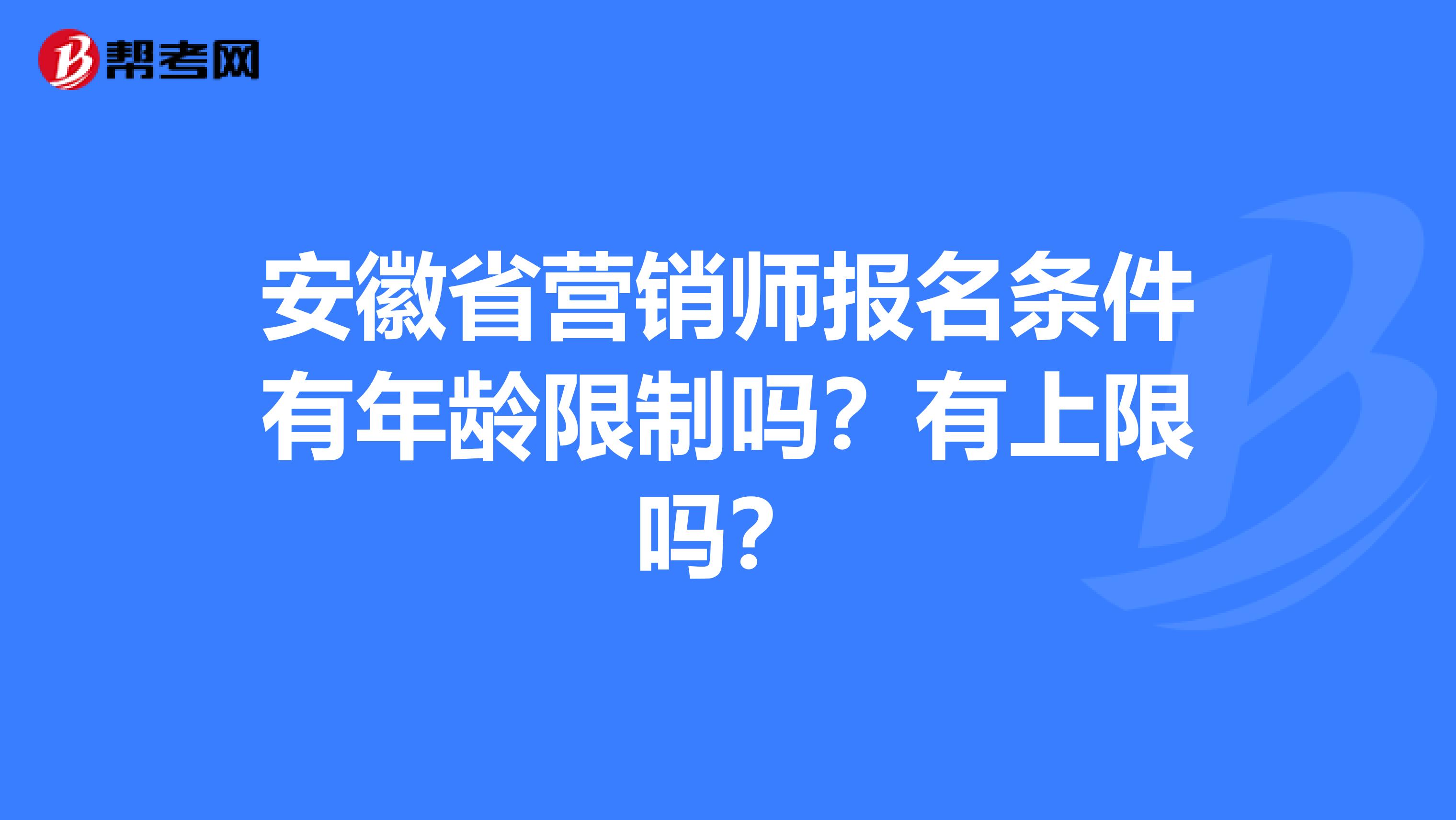 安徽省营销师报名条件有年龄限制吗？有上限吗？