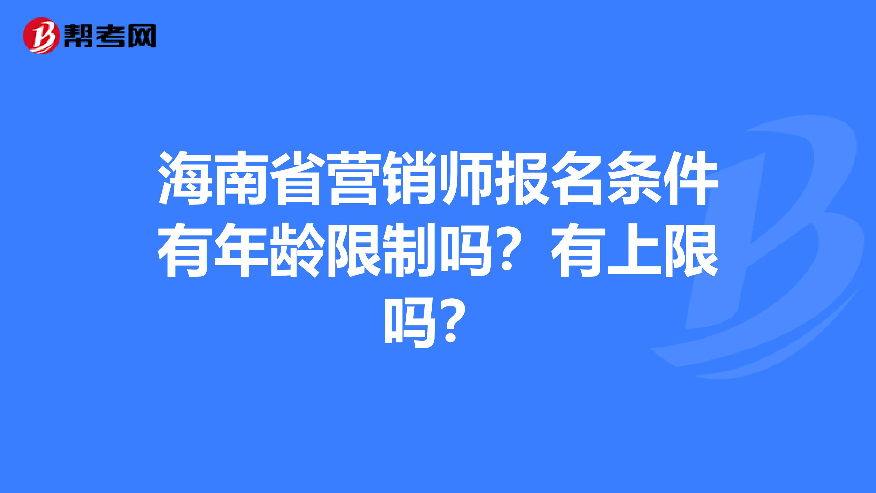 海南省营销师报名条件有年龄限制吗？有上限吗？