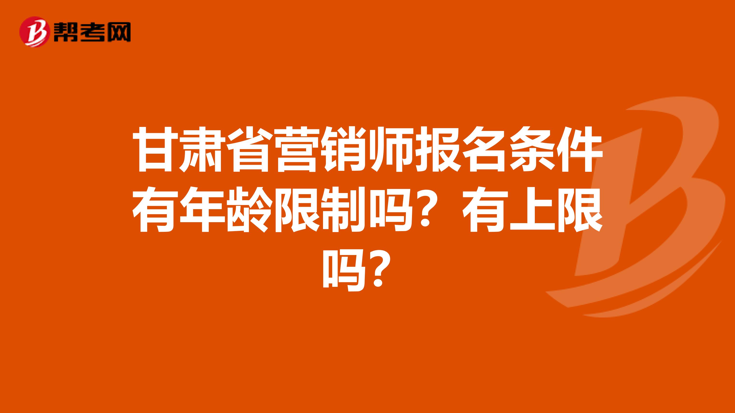 甘肃省营销师报名条件有年龄限制吗？有上限吗？