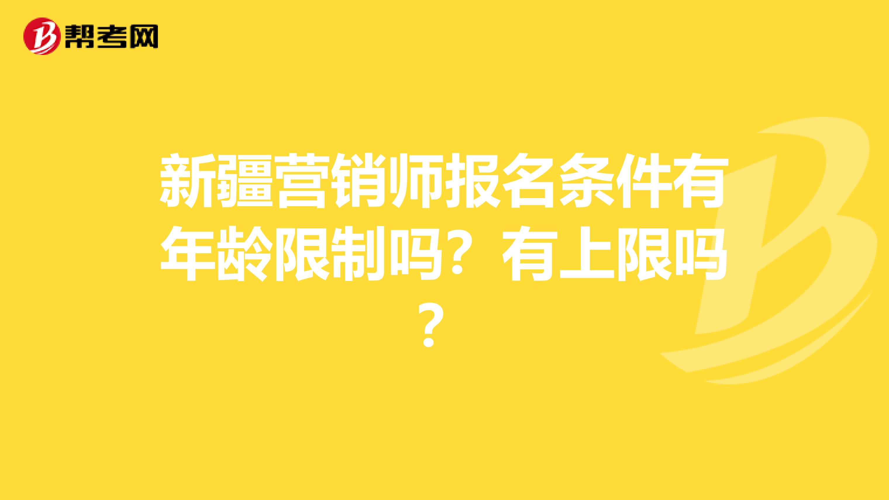 新疆营销师报名条件有年龄限制吗？有上限吗？