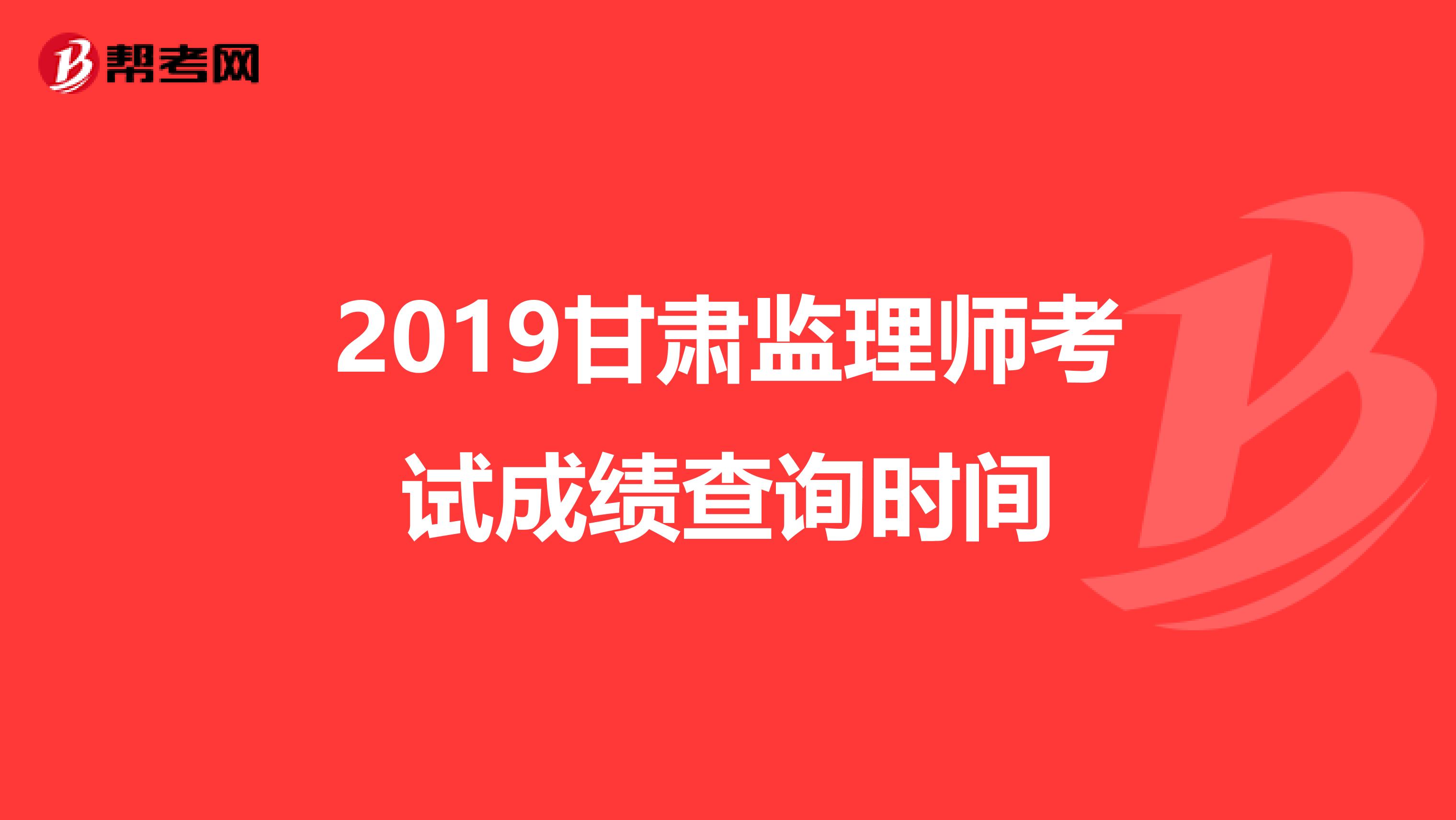 2019甘肃监理师考试成绩查询时间